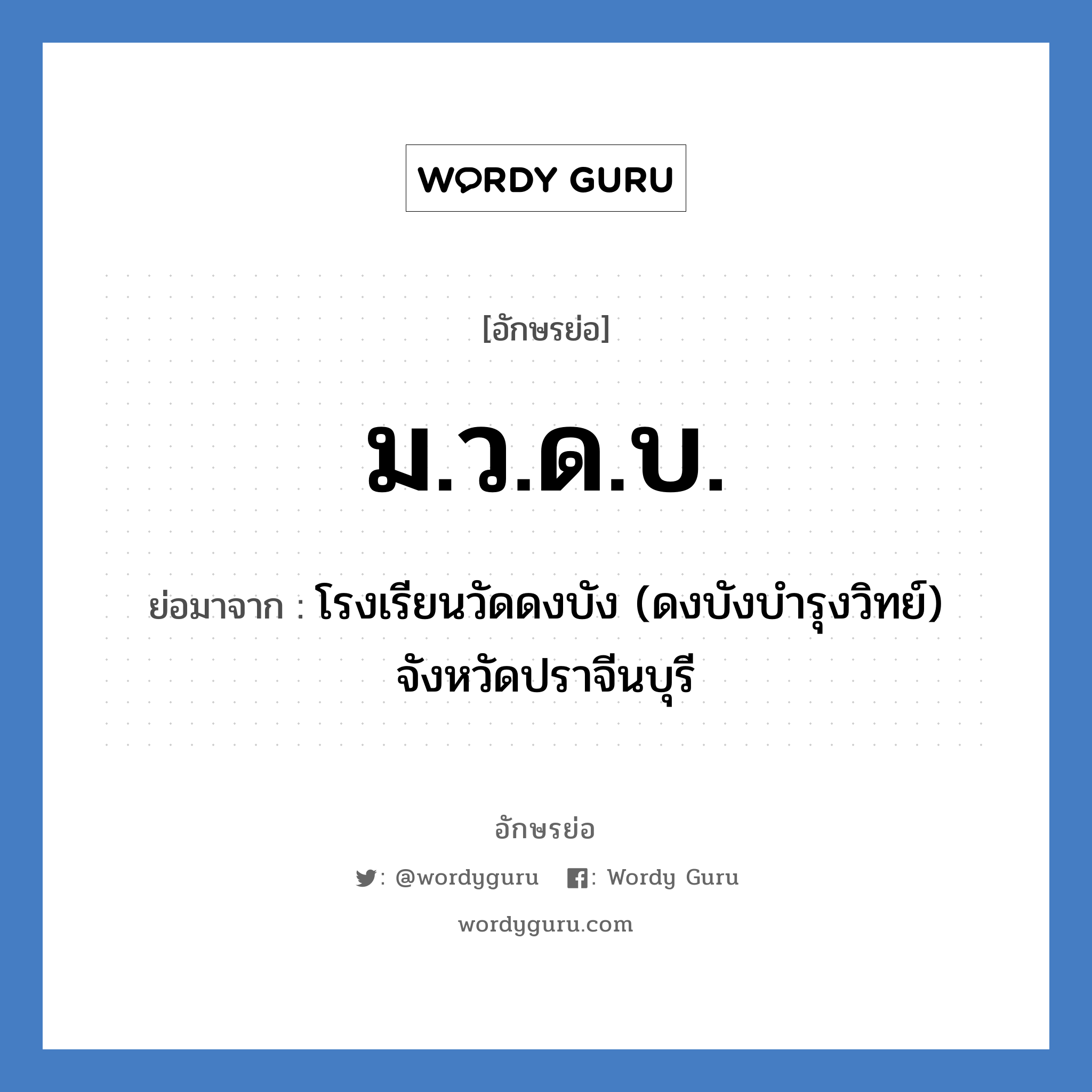 ม.ว.ด.บ. ย่อมาจาก?, อักษรย่อ ม.ว.ด.บ. ย่อมาจาก โรงเรียนวัดดงบัง (ดงบังบำรุงวิทย์) จังหวัดปราจีนบุรี หมวด ชื่อโรงเรียน หมวด ชื่อโรงเรียน