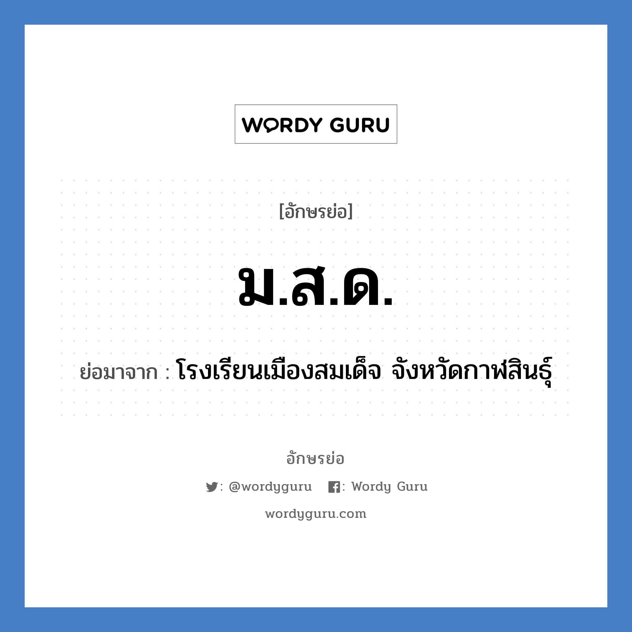 โรงเรียนเมืองสมเด็จ จังหวัดกาฬสินธุ์ คำย่อคือ? แปลว่า?, อักษรย่อ โรงเรียนเมืองสมเด็จ จังหวัดกาฬสินธุ์ ย่อมาจาก ม.ส.ด. หมวด ชื่อโรงเรียน หมวด ชื่อโรงเรียน