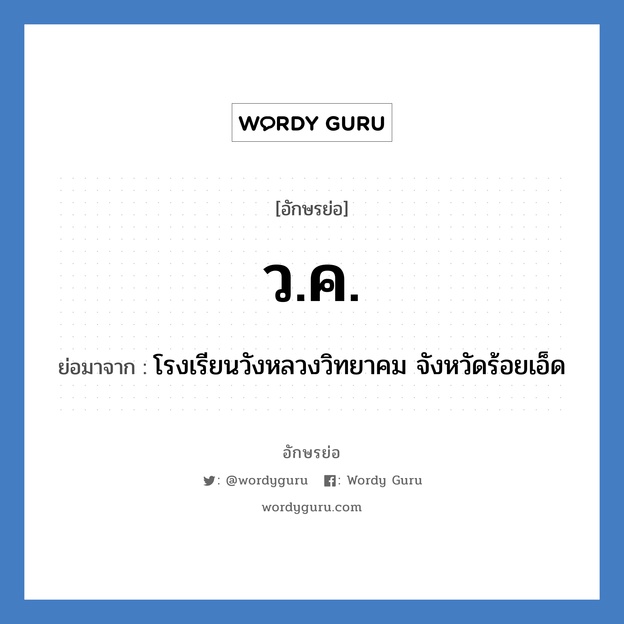 ว.ค. ย่อมาจาก?, อักษรย่อ ว.ค. ย่อมาจาก โรงเรียนวังหลวงวิทยาคม จังหวัดร้อยเอ็ด หมวด ชื่อโรงเรียน หมวด ชื่อโรงเรียน