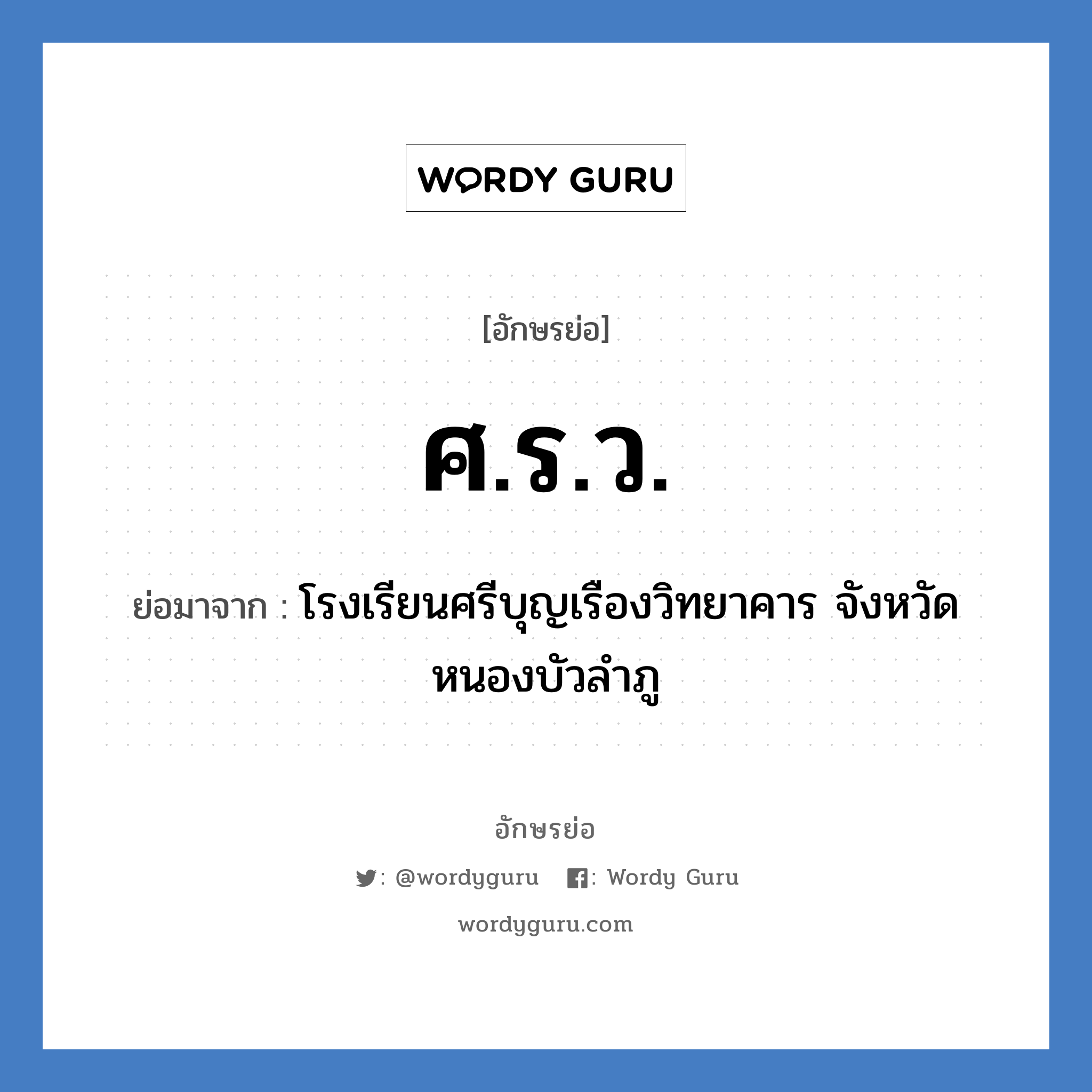 ศ.ร.ว. ย่อมาจาก?, อักษรย่อ ศ.ร.ว. ย่อมาจาก โรงเรียนศรีบุญเรืองวิทยาคาร จังหวัดหนองบัวลำภู หมวด ชื่อโรงเรียน หมวด ชื่อโรงเรียน