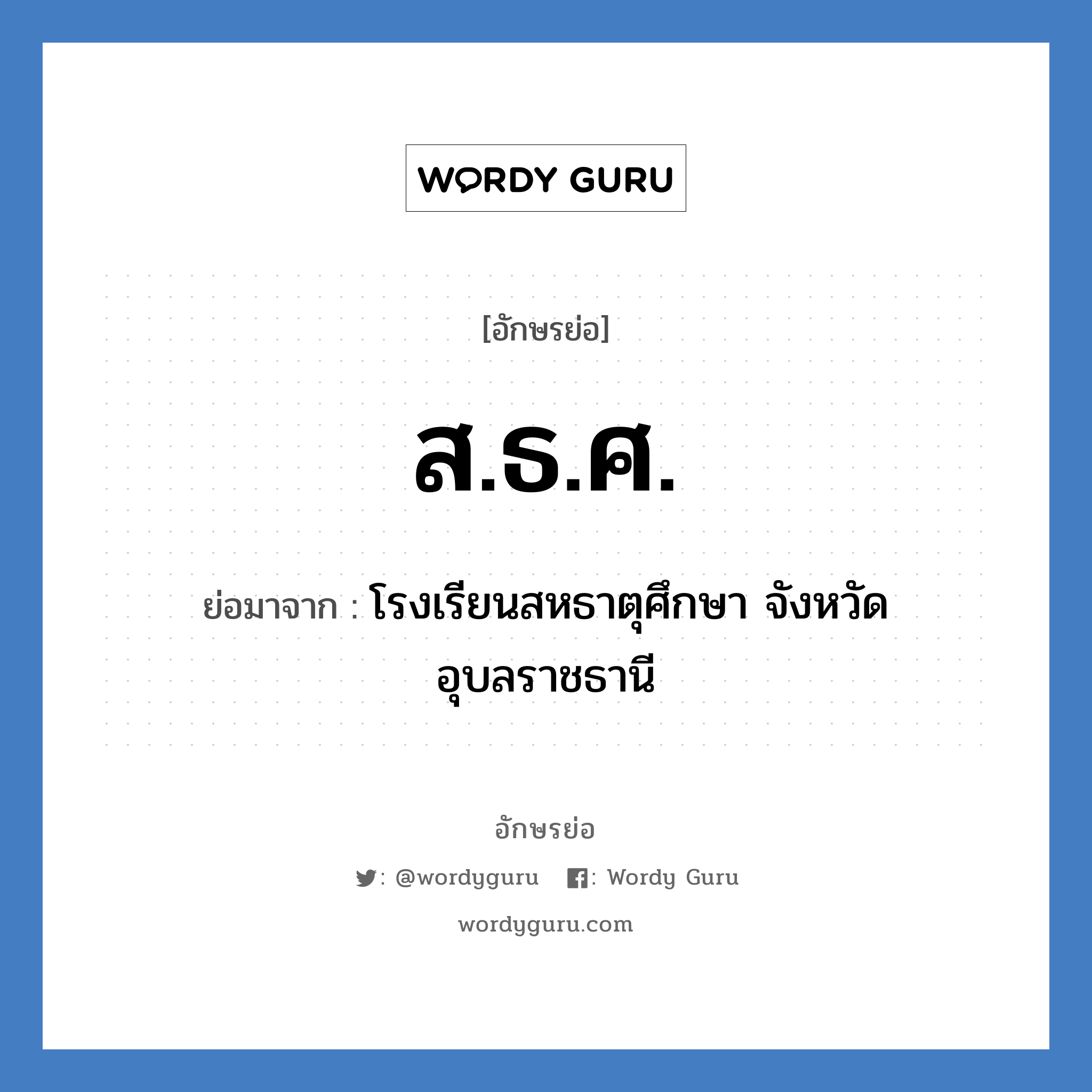 ส.ธ.ศ. ย่อมาจาก?, อักษรย่อ ส.ธ.ศ. ย่อมาจาก โรงเรียนสหธาตุศึกษา จังหวัดอุบลราชธานี หมวด ชื่อโรงเรียน หมวด ชื่อโรงเรียน