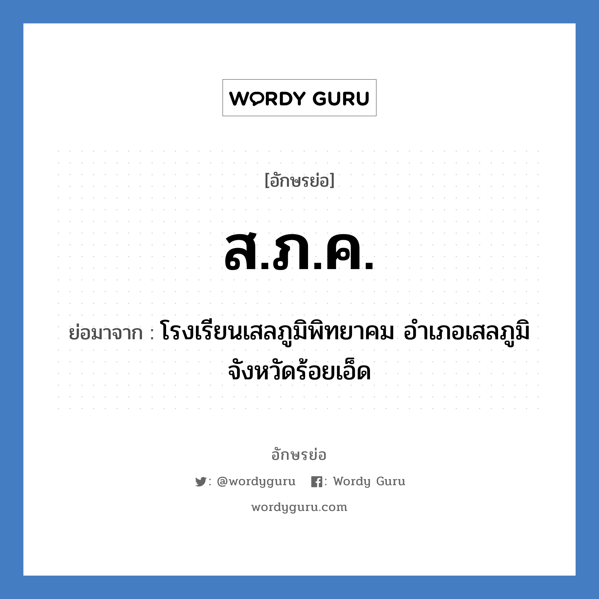 ส.ภ.ค. ย่อมาจาก?, อักษรย่อ ส.ภ.ค. ย่อมาจาก โรงเรียนเสลภูมิพิทยาคม อำเภอเสลภูมิ จังหวัดร้อยเอ็ด หมวด ชื่อโรงเรียน หมวด ชื่อโรงเรียน