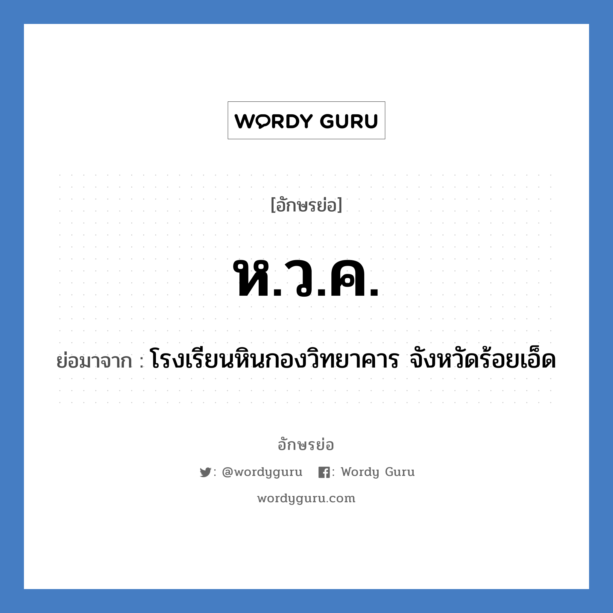 ห.ว.ค. ย่อมาจาก?, อักษรย่อ ห.ว.ค. ย่อมาจาก โรงเรียนหินกองวิทยาคาร จังหวัดร้อยเอ็ด หมวด ชื่อโรงเรียน หมวด ชื่อโรงเรียน