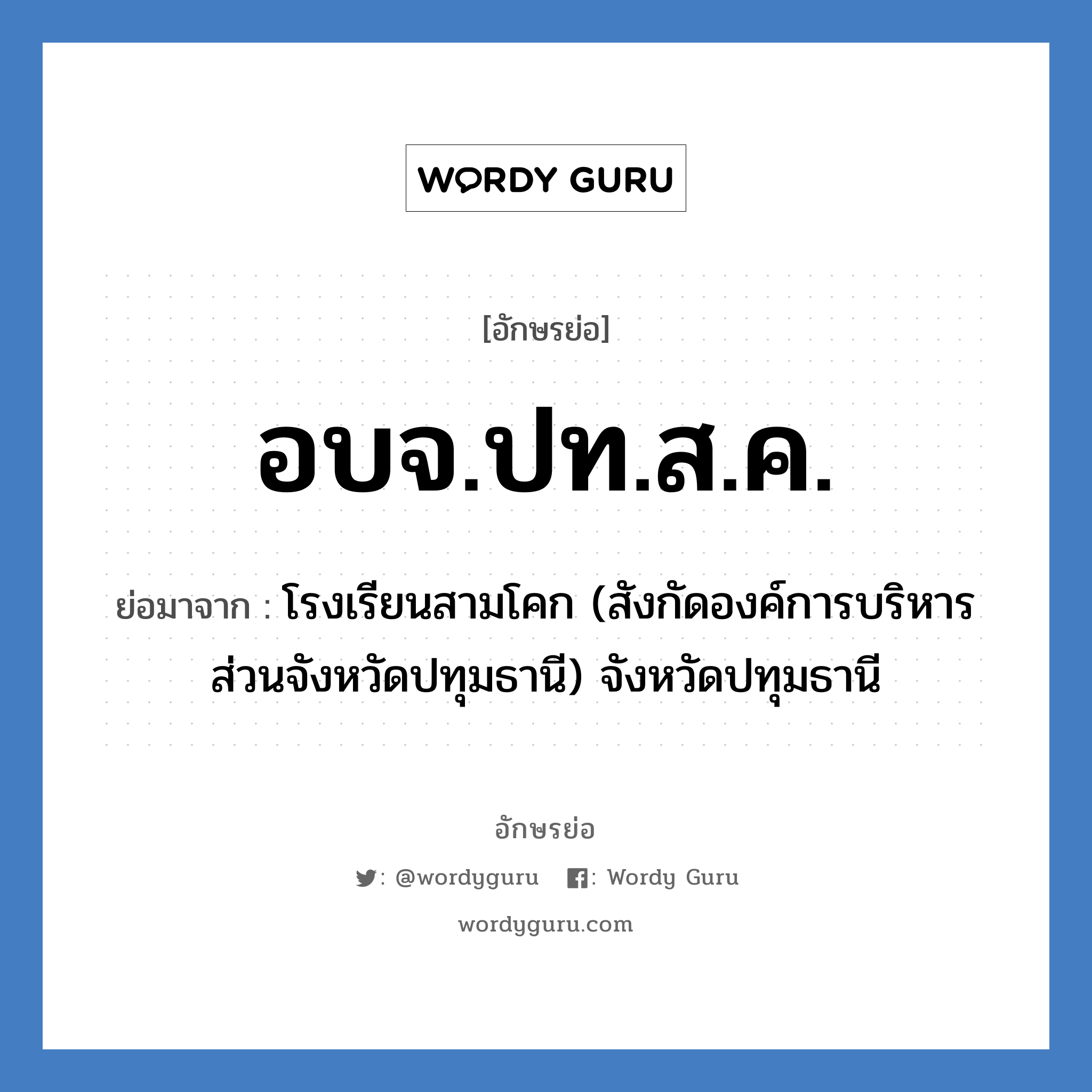 อบจ.ปท.ส.ค. ย่อมาจาก?, อักษรย่อ อบจ.ปท.ส.ค. ย่อมาจาก โรงเรียนสามโคก (สังกัดองค์การบริหารส่วนจังหวัดปทุมธานี) จังหวัดปทุมธานี หมวด ชื่อโรงเรียน หมวด ชื่อโรงเรียน