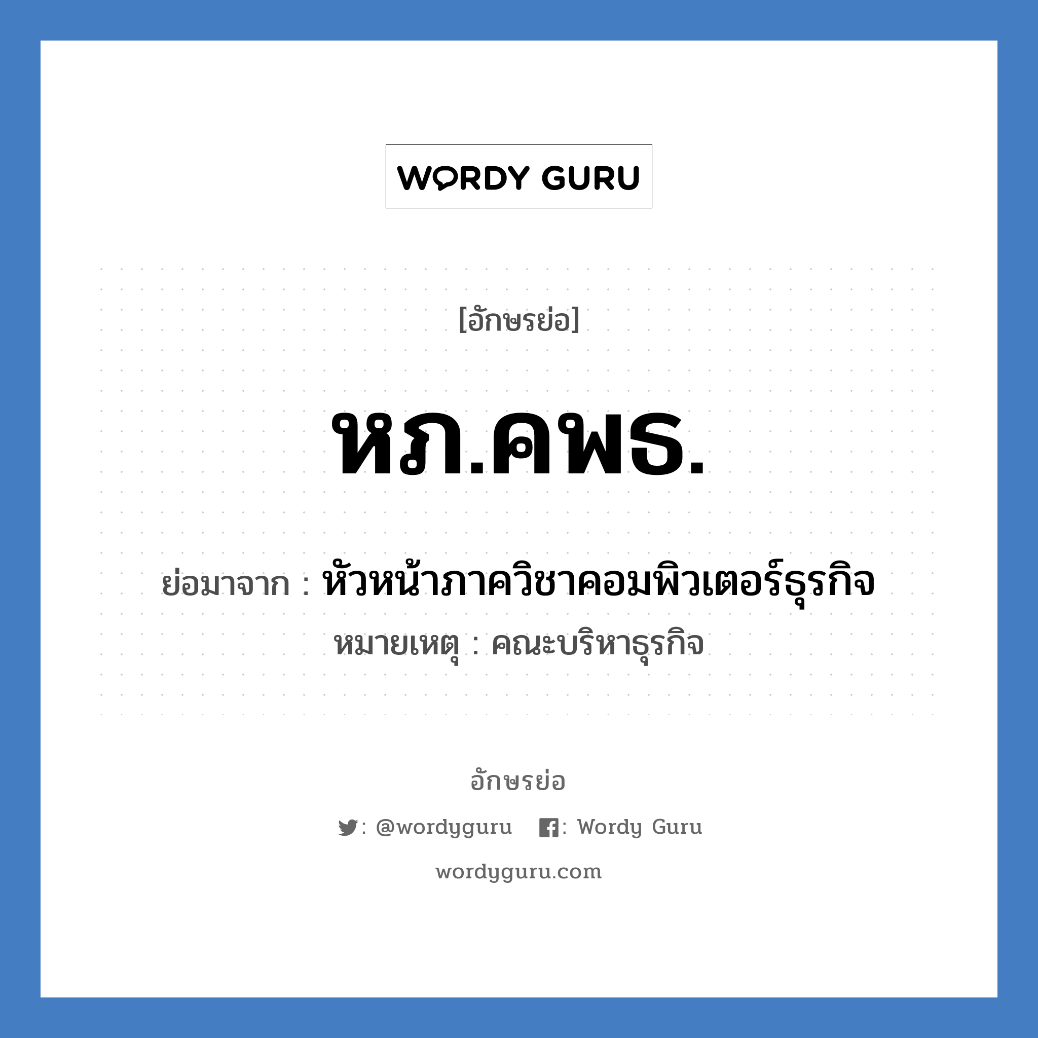 หภ.คพธ. ย่อมาจากอะไร? คำศัพท์ในกลุ่มประเภท หน่วยงานมหาวิทยาลัย, อักษรย่อ หภ.คพธ. ย่อมาจาก หัวหน้าภาควิชาคอมพิวเตอร์ธุรกิจ หมายเหตุ คณะบริหาธุรกิจ หมวด หน่วยงานมหาวิทยาลัย หมวด หน่วยงานมหาวิทยาลัย