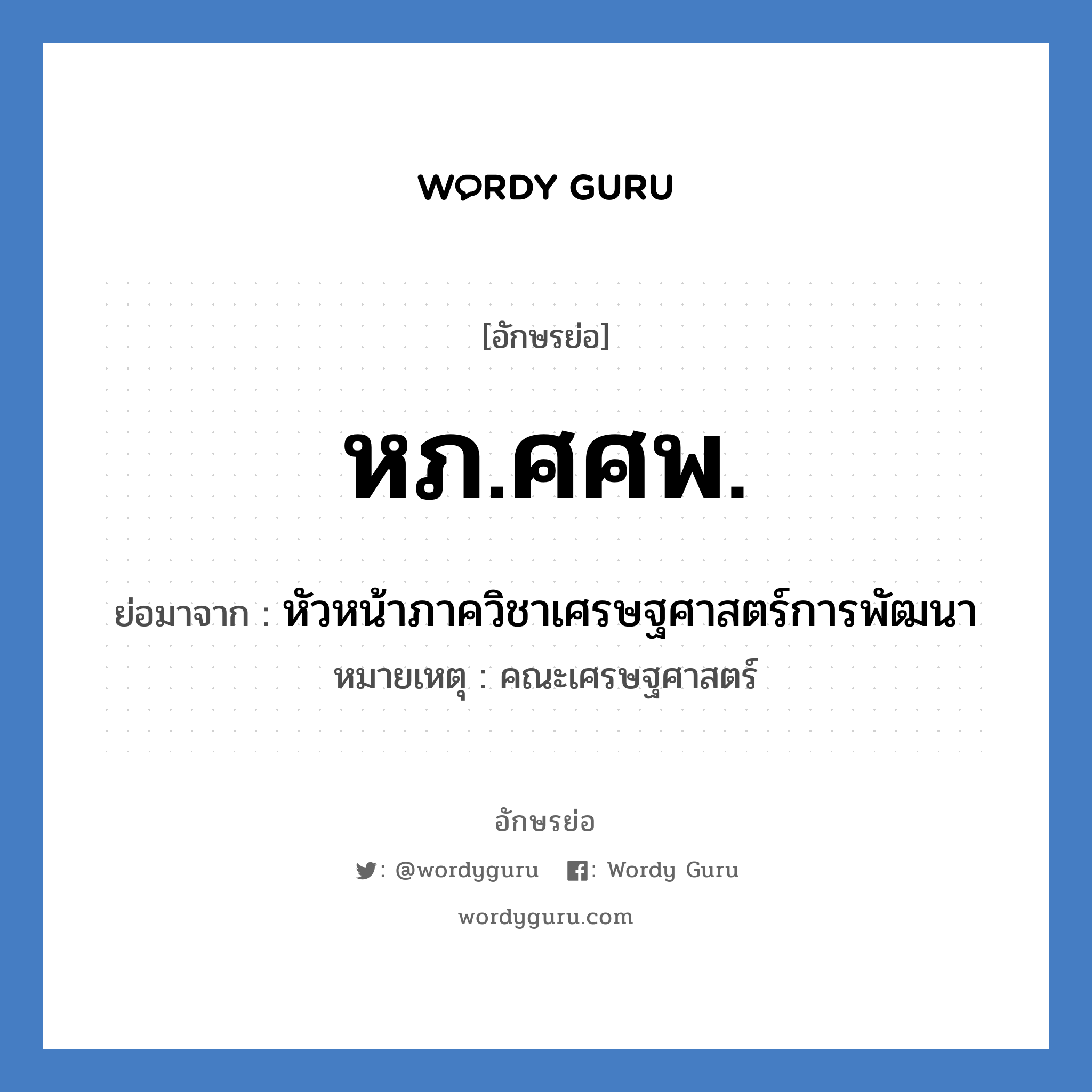 หภ.ศศพ. ย่อมาจาก?, อักษรย่อ หภ.ศศพ. ย่อมาจาก หัวหน้าภาควิชาเศรษฐศาสตร์การพัฒนา หมายเหตุ คณะเศรษฐศาสตร์ หมวด หน่วยงานมหาวิทยาลัย หมวด หน่วยงานมหาวิทยาลัย