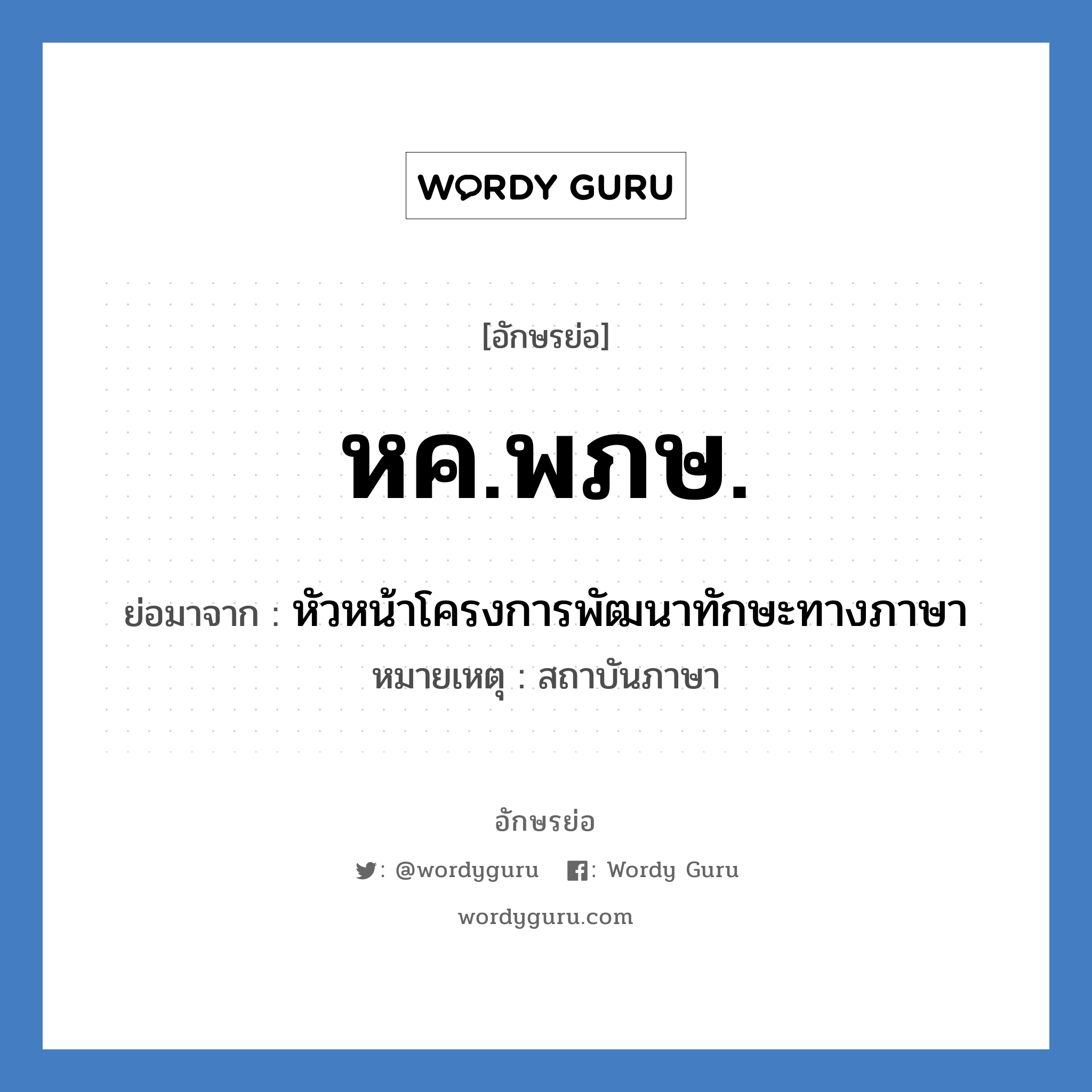 หค.พภษ. ย่อมาจาก?, อักษรย่อ หค.พภษ. ย่อมาจาก หัวหน้าโครงการพัฒนาทักษะทางภาษา หมายเหตุ สถาบันภาษา หมวด หน่วยงานมหาวิทยาลัย หมวด หน่วยงานมหาวิทยาลัย