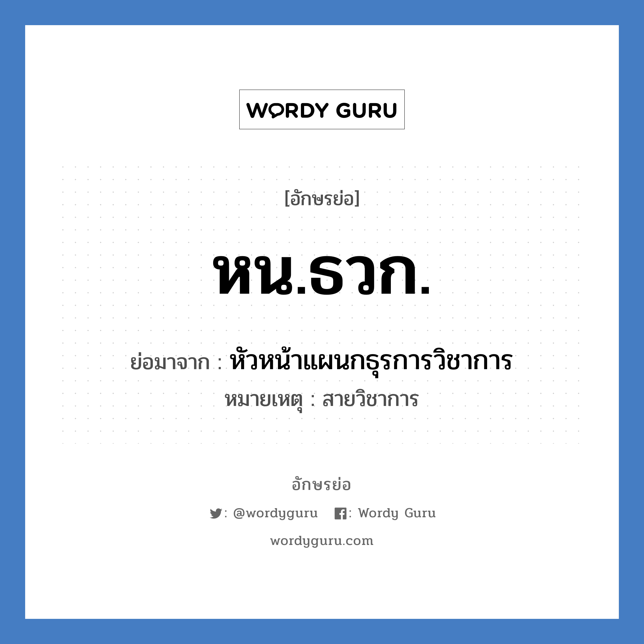 หน.ธวก. ย่อมาจาก?, อักษรย่อ หน.ธวก. ย่อมาจาก หัวหน้าแผนกธุรการวิชาการ หมายเหตุ สายวิชาการ หมวด หน่วยงานมหาวิทยาลัย หมวด หน่วยงานมหาวิทยาลัย