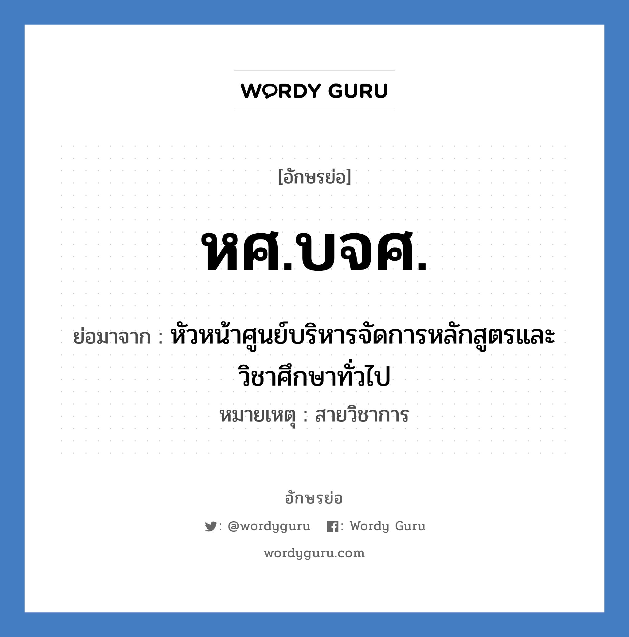 หศ.บจศ. ย่อมาจาก?, อักษรย่อ หศ.บจศ. ย่อมาจาก หัวหน้าศูนย์บริหารจัดการหลักสูตรและวิชาศึกษาทั่วไป หมายเหตุ สายวิชาการ หมวด หน่วยงานมหาวิทยาลัย หมวด หน่วยงานมหาวิทยาลัย