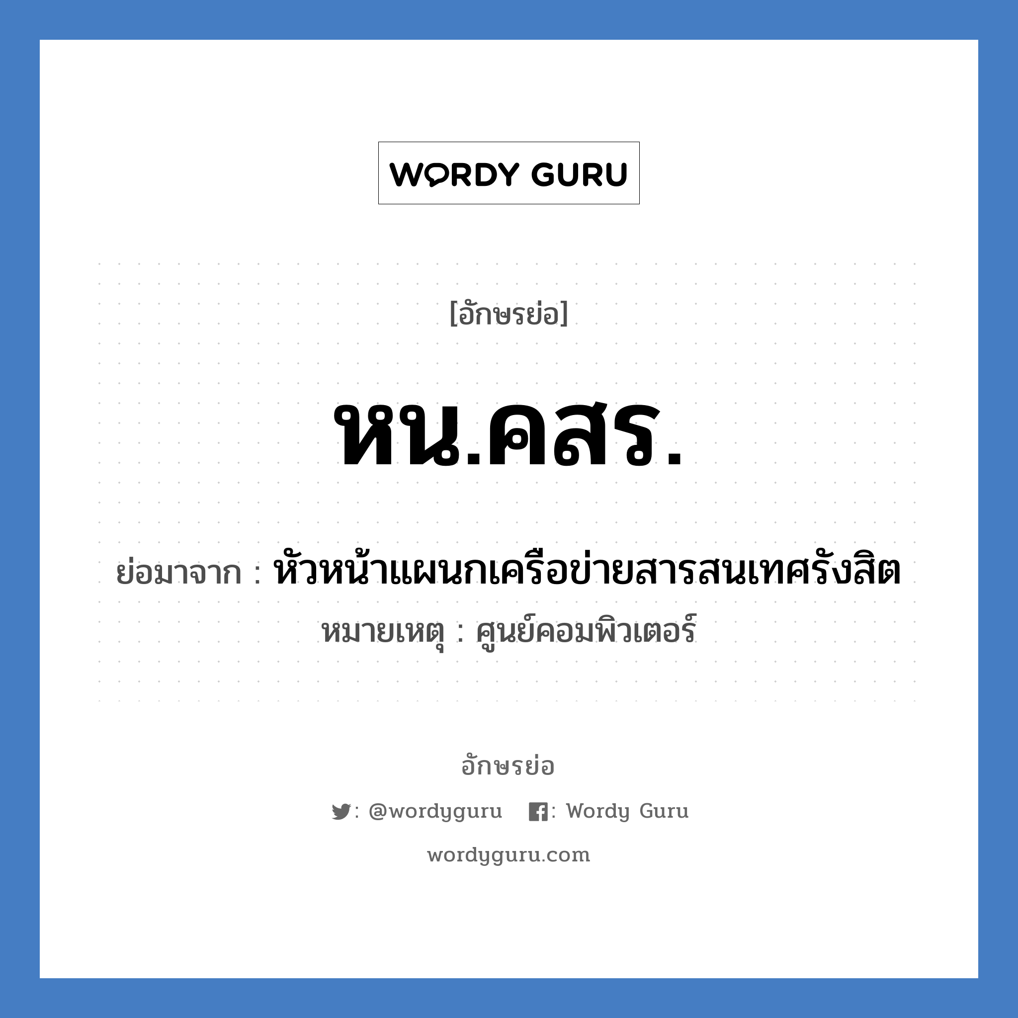 หน.คสร. ย่อมาจาก?, อักษรย่อ หน.คสร. ย่อมาจาก หัวหน้าแผนกเครือข่ายสารสนเทศรังสิต หมายเหตุ ศูนย์คอมพิวเตอร์ หมวด หน่วยงานมหาวิทยาลัย หมวด หน่วยงานมหาวิทยาลัย