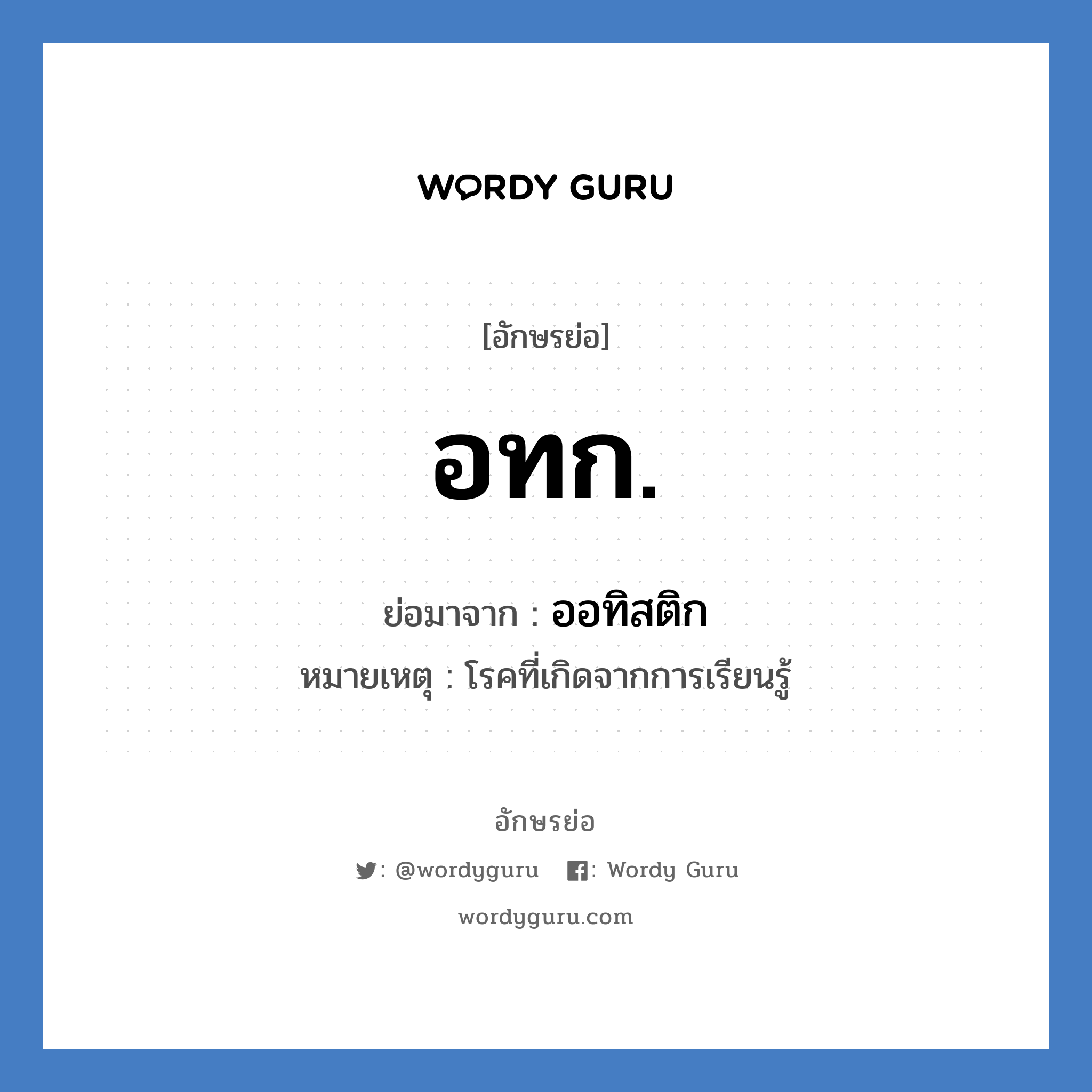 ออทิสติก คำย่อคือ? แปลว่า?, อักษรย่อ ออทิสติก ย่อมาจาก อทก. หมายเหตุ โรคที่เกิดจากการเรียนรู้ หมวด โรคภัย หมวด โรคภัย