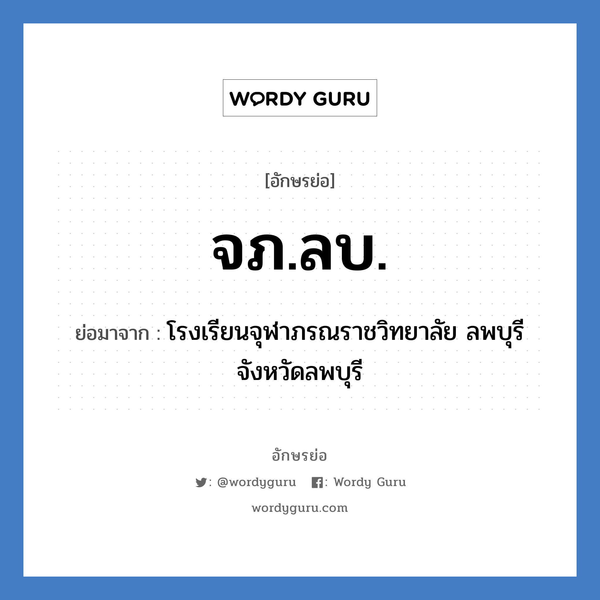 จภ.ลบ. ย่อมาจาก?, อักษรย่อ จภ.ลบ. ย่อมาจาก โรงเรียนจุฬาภรณราชวิทยาลัย ลพบุรี จังหวัดลพบุรี หมวด ชื่อโรงเรียน หมวด ชื่อโรงเรียน