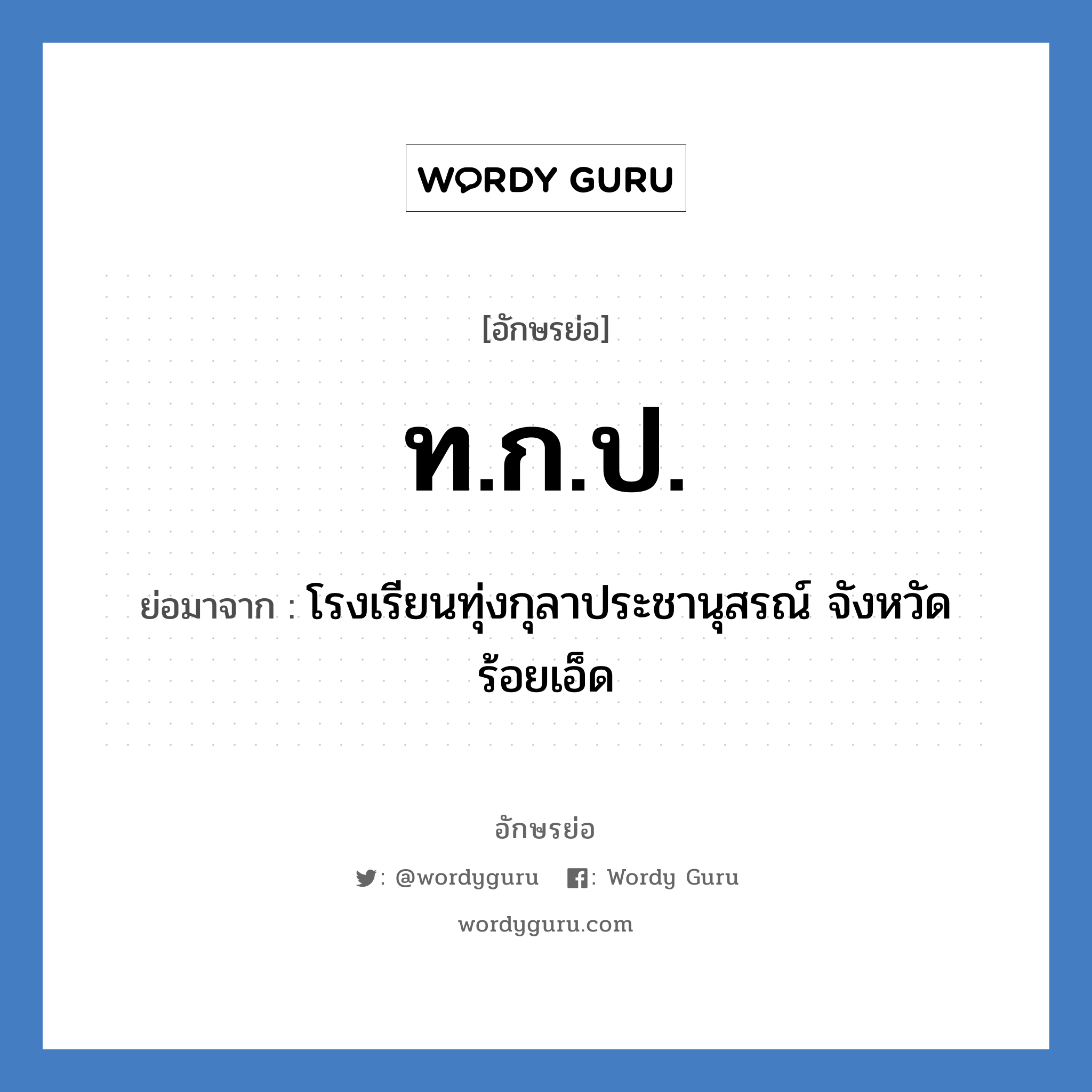 ท.ก.ป. ย่อมาจาก?, อักษรย่อ ท.ก.ป. ย่อมาจาก โรงเรียนทุ่งกุลาประชานุสรณ์ จังหวัดร้อยเอ็ด หมวด ชื่อโรงเรียน หมวด ชื่อโรงเรียน