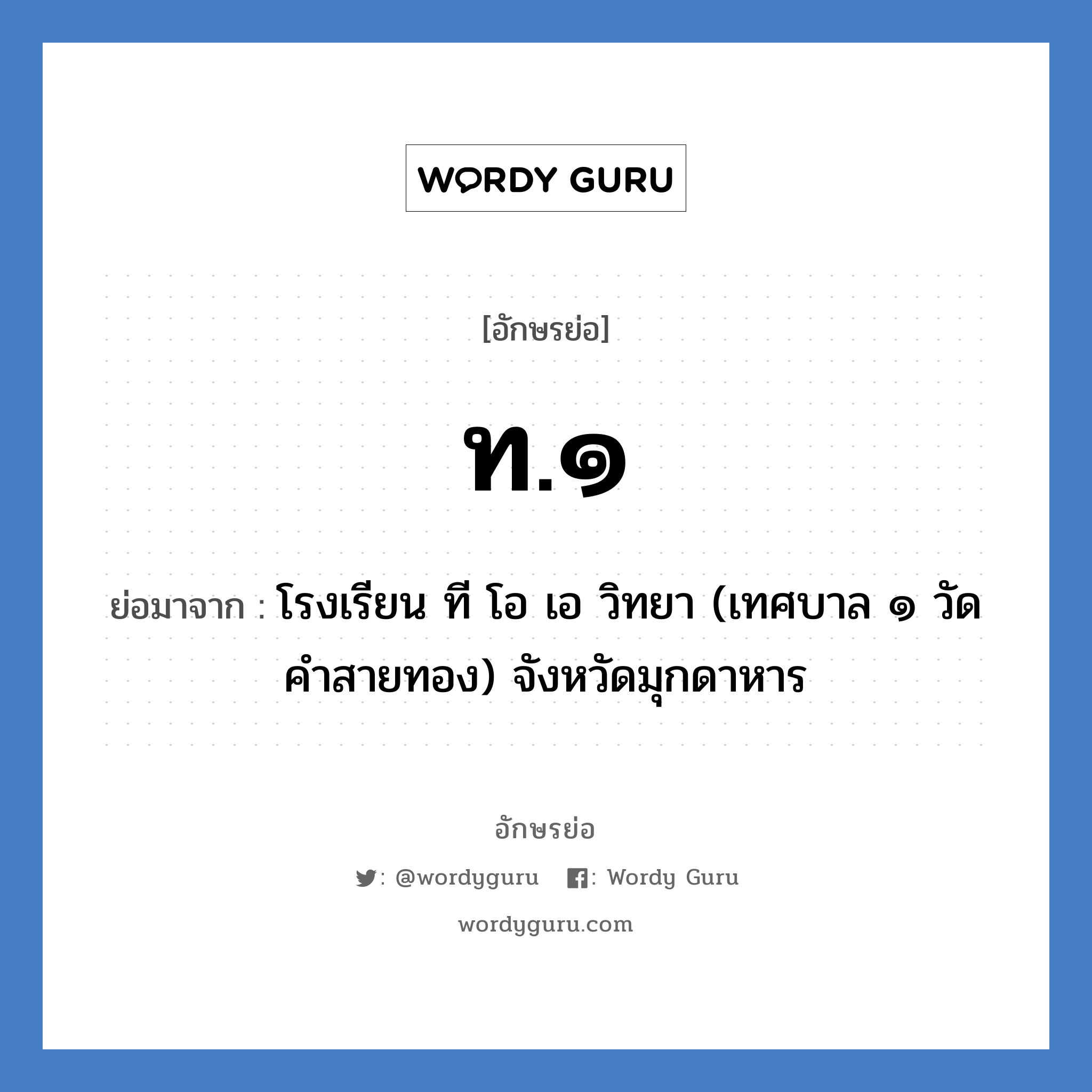 ท.๑ ย่อมาจาก?, อักษรย่อ ท.๑ ย่อมาจาก โรงเรียน ที โอ เอ วิทยา (เทศบาล ๑ วัดคำสายทอง) จังหวัดมุกดาหาร หมวด ชื่อโรงเรียน หมวด ชื่อโรงเรียน