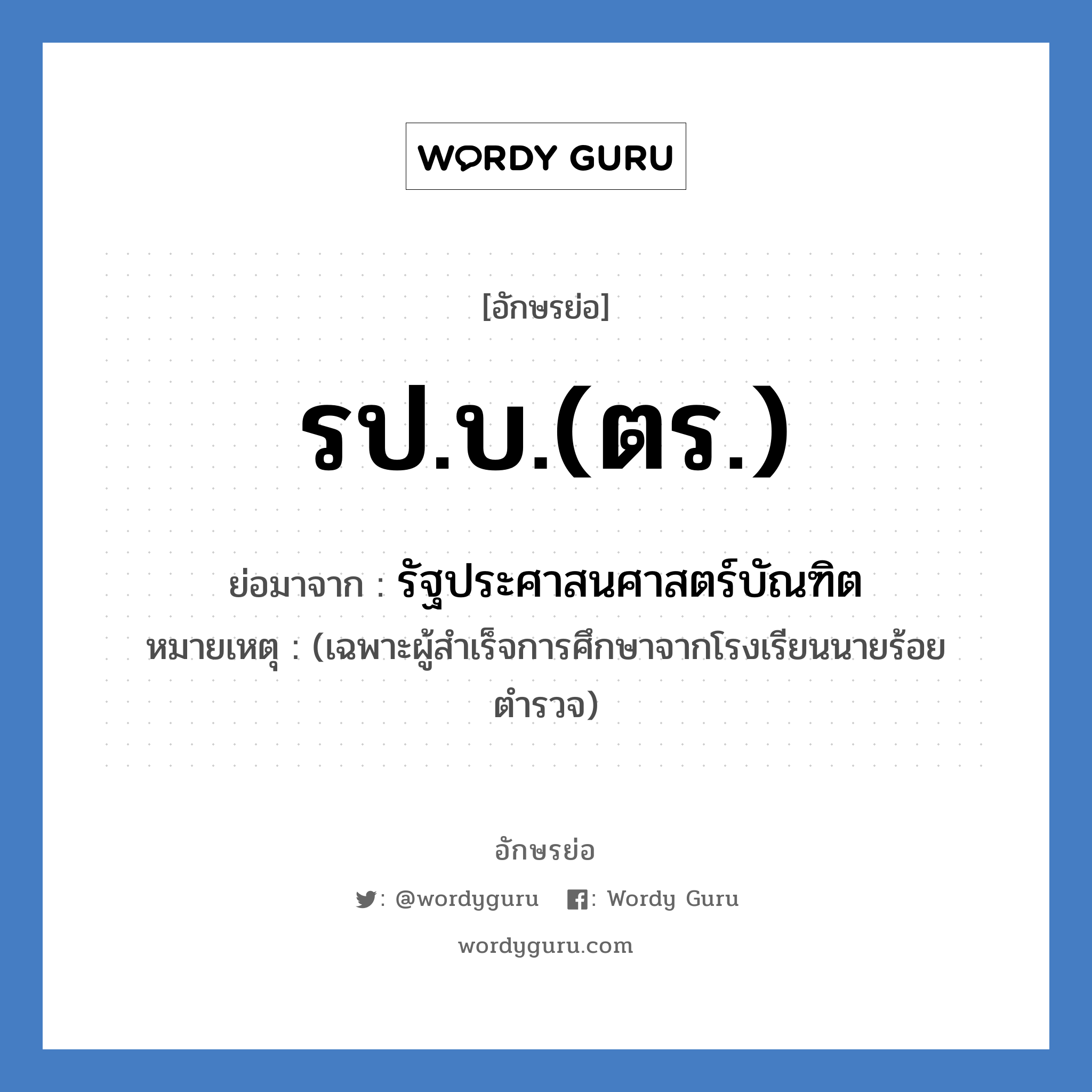 รป.บ.(ตร.) ย่อมาจาก?, อักษรย่อ รป.บ.(ตร.) ย่อมาจาก รัฐประศาสนศาสตร์บัณฑิต หมายเหตุ (เฉพาะผู้สำเร็จการศึกษาจากโรงเรียนนายร้อยตำรวจ)