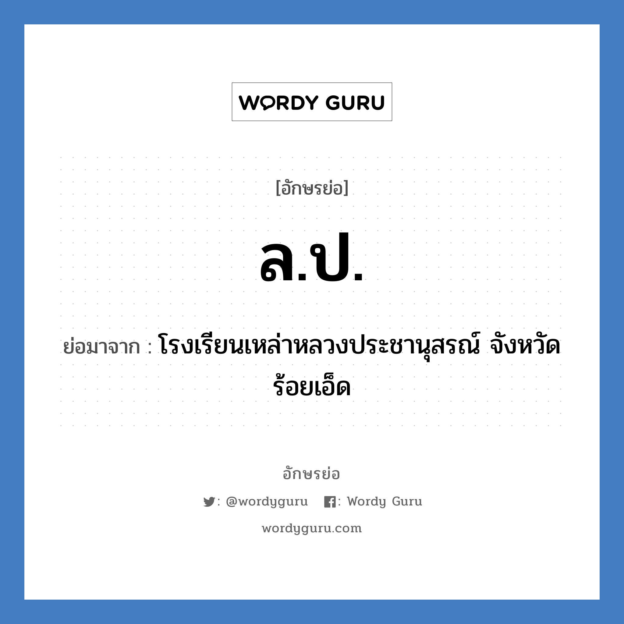 ลป ย่อมาจาก?, อักษรย่อ ล.ป. ย่อมาจาก โรงเรียนเหล่าหลวงประชานุสรณ์ จังหวัดร้อยเอ็ด หมวด ชื่อโรงเรียน หมวด ชื่อโรงเรียน