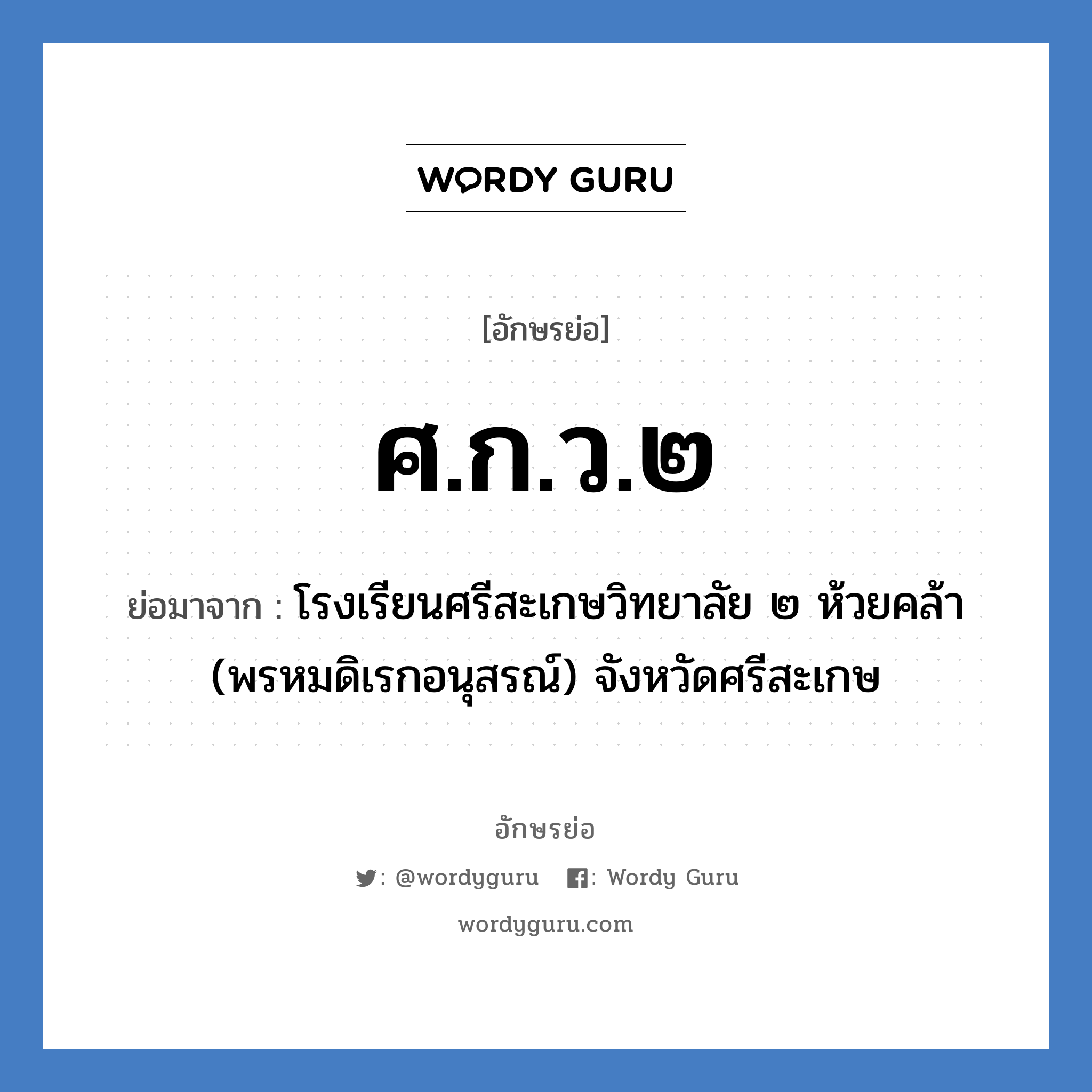 ศ.ก.ว.๒ ย่อมาจาก?, อักษรย่อ ศ.ก.ว.๒ ย่อมาจาก โรงเรียนศรีสะเกษวิทยาลัย ๒ ห้วยคล้า (พรหมดิเรกอนุสรณ์) จังหวัดศรีสะเกษ หมวด ชื่อโรงเรียน หมวด ชื่อโรงเรียน