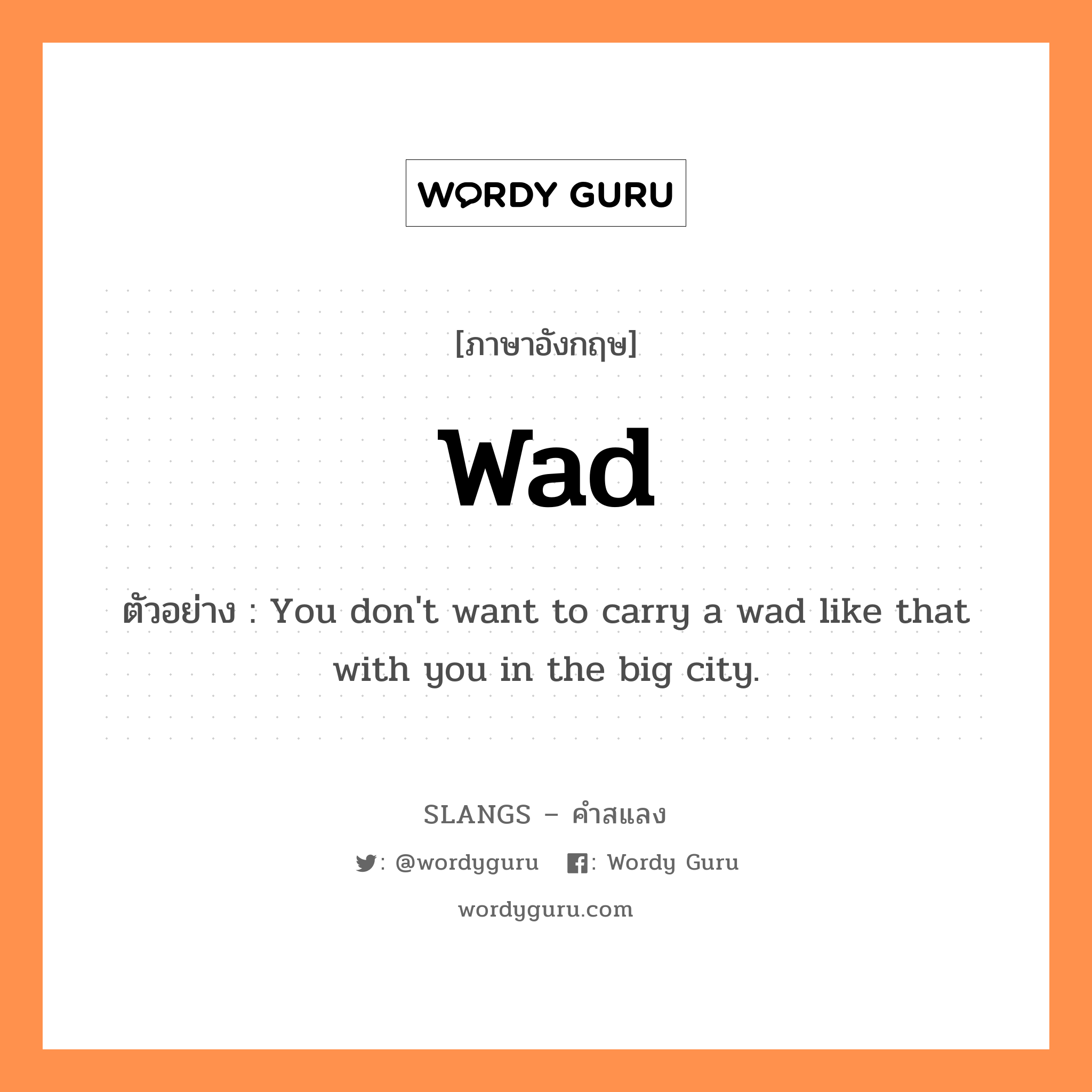 wad แปลว่า?, คำสแลงภาษาอังกฤษ wad ตัวอย่าง You don&#39;t want to carry a wad like that with you in the big city.