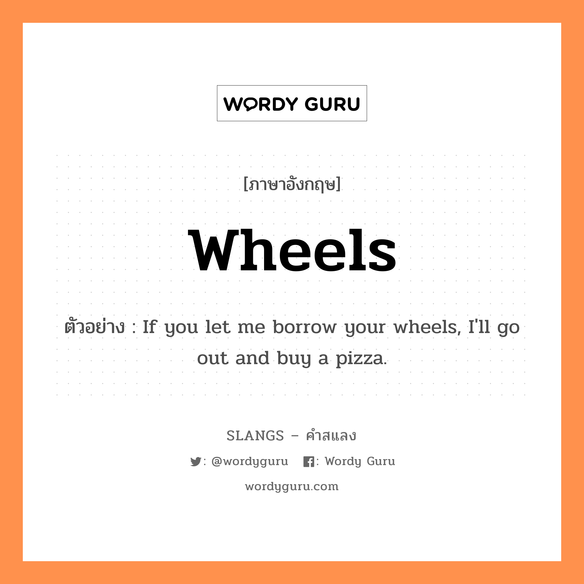 wheels แปลว่า?, คำสแลงภาษาอังกฤษ wheels ตัวอย่าง If you let me borrow your wheels, I&#39;ll go out and buy a pizza.