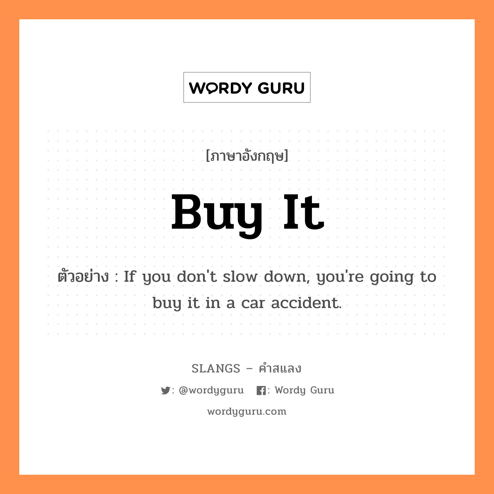 buy it แปลว่า?, คำสแลงภาษาอังกฤษ buy it ตัวอย่าง If you don&#39;t slow down, you&#39;re going to buy it in a car accident.