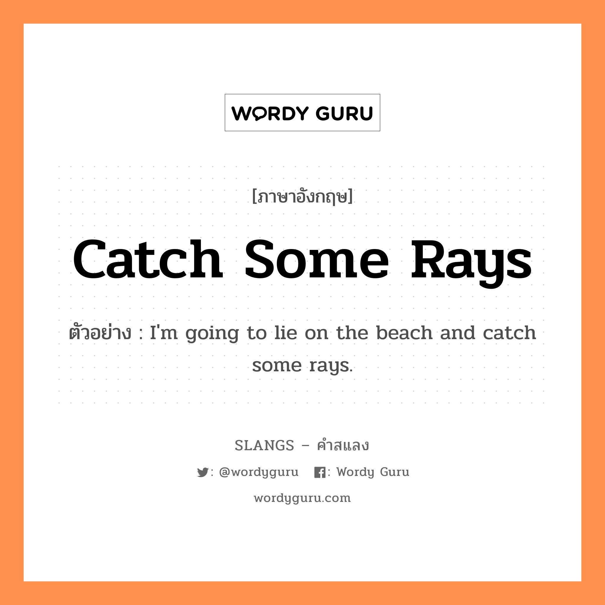 catch some rays แปลว่า?, คำสแลงภาษาอังกฤษ catch some rays ตัวอย่าง I&#39;m going to lie on the beach and catch some rays.