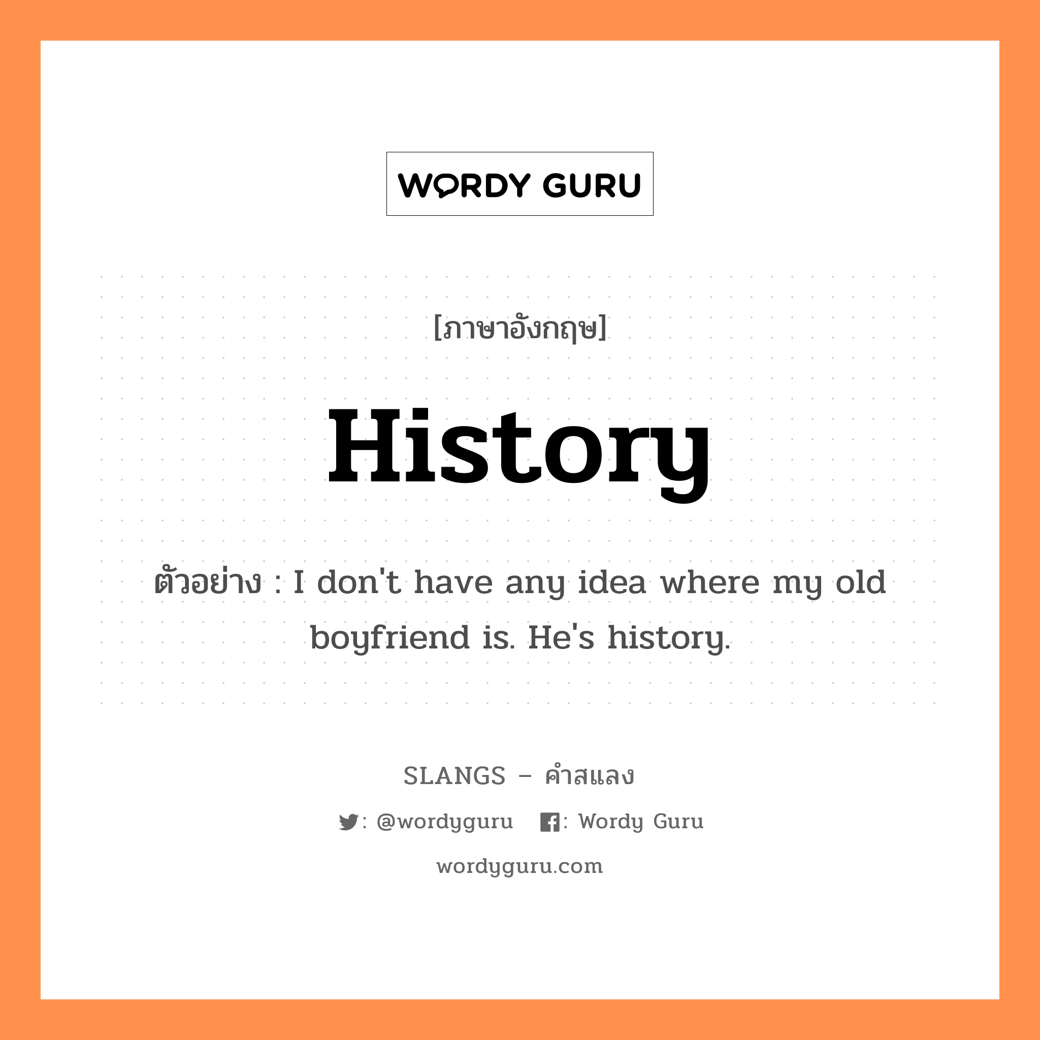 history แปลว่า?, คำสแลงภาษาอังกฤษ history ตัวอย่าง I don&#39;t have any idea where my old boyfriend is. He&#39;s history.