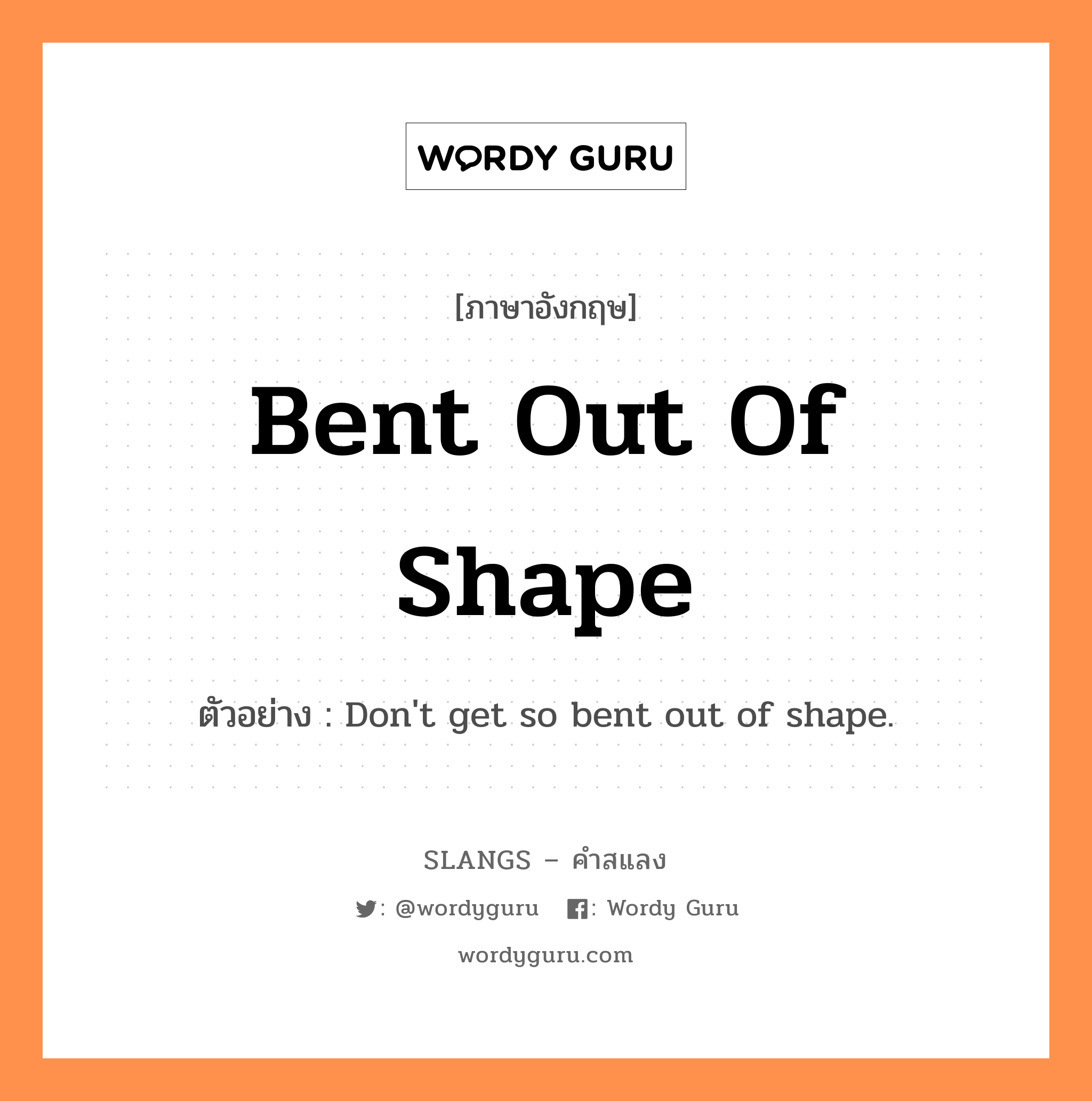 bent out of shape แปลว่า?, คำสแลงภาษาอังกฤษ bent out of shape ตัวอย่าง Don&#39;t get so bent out of shape.