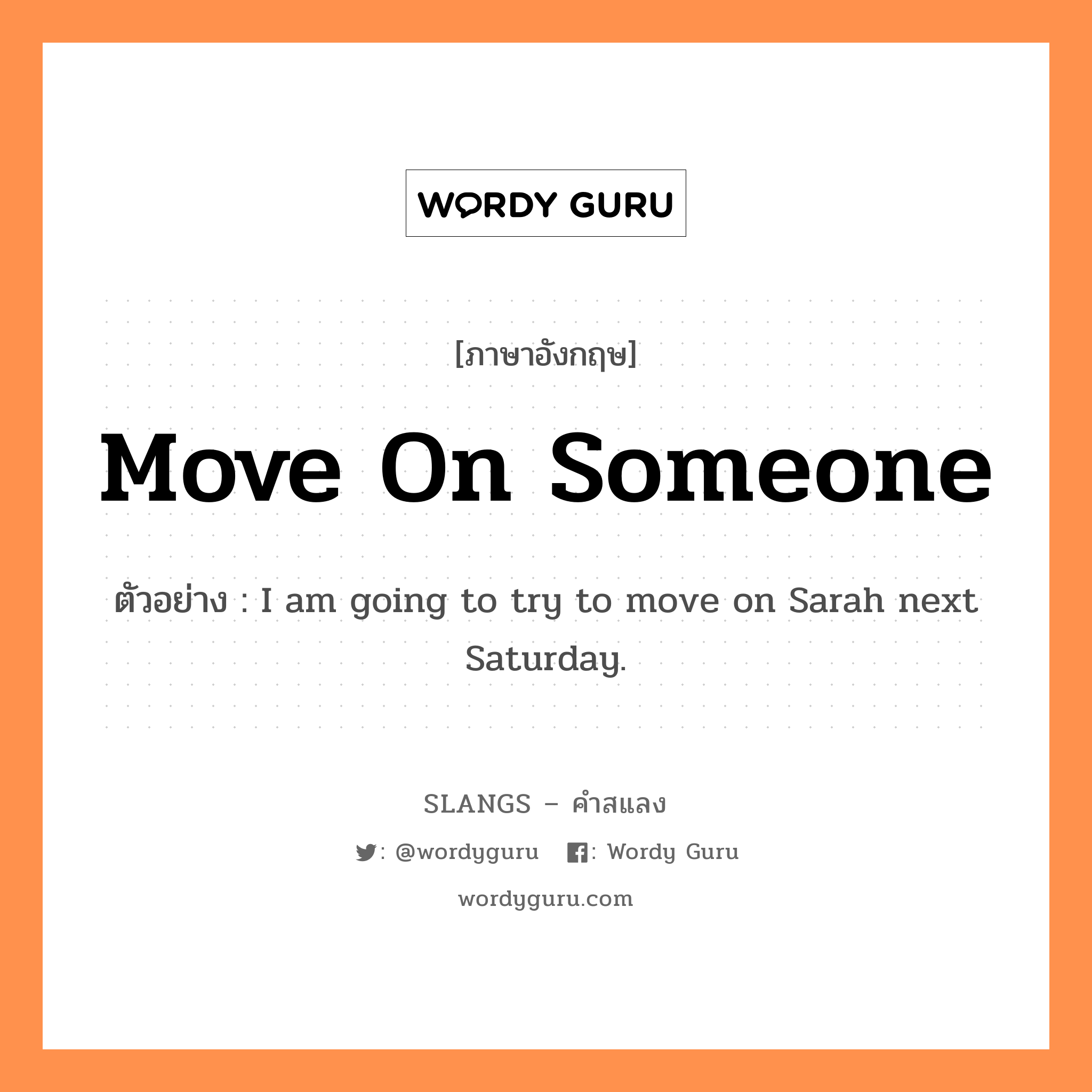 move on someone แปลว่า?, คำสแลงภาษาอังกฤษ move on someone ตัวอย่าง I am going to try to move on Sarah next Saturday.