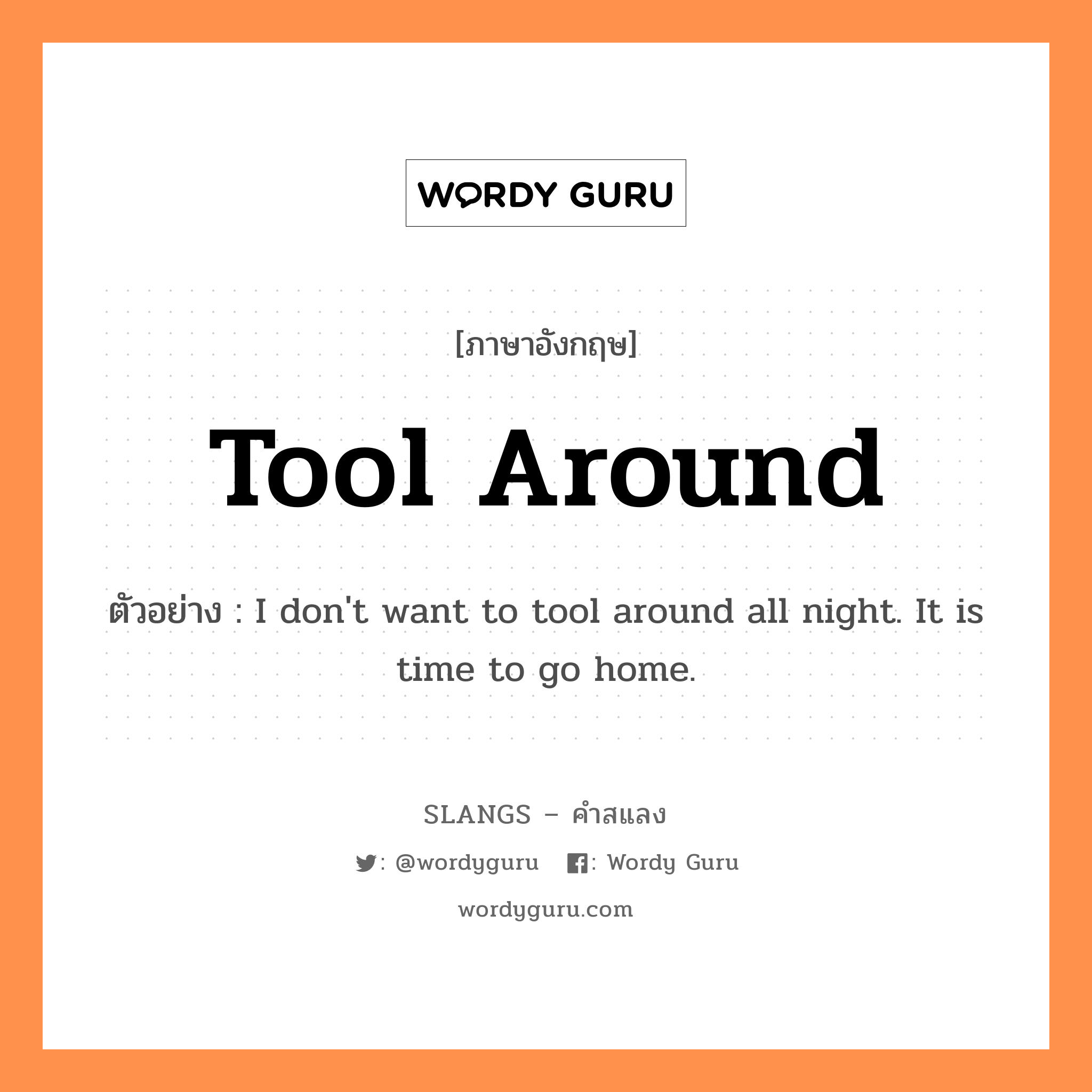 tool around แปลว่า?, คำสแลงภาษาอังกฤษ tool around ตัวอย่าง I don&#39;t want to tool around all night. It is time to go home.