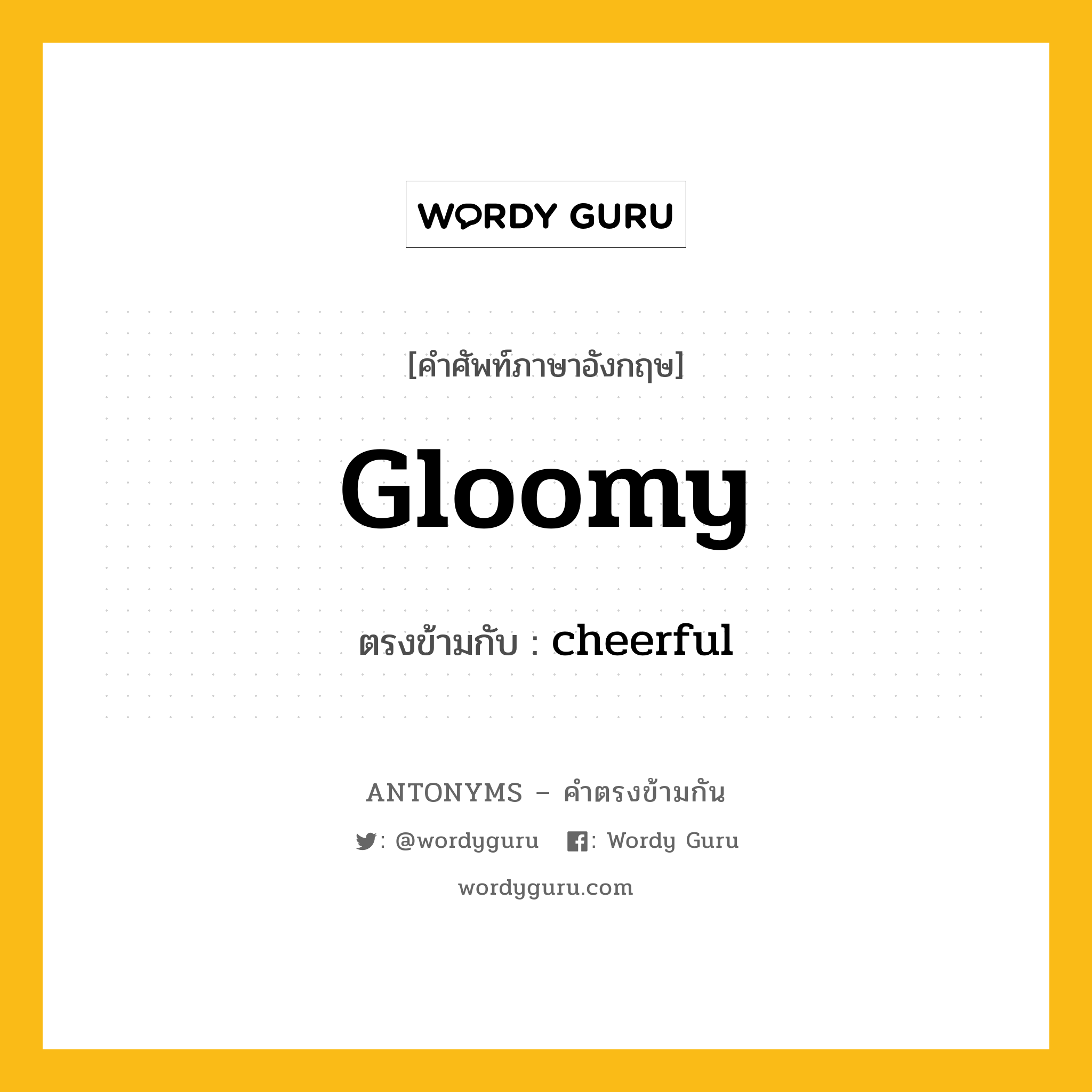 gloomy เป็นคำตรงข้ามกับคำไหนบ้าง?, คำศัพท์ภาษาอังกฤษที่มีความหมายตรงข้ามกัน gloomy ตรงข้ามกับ cheerful หมวด cheerful