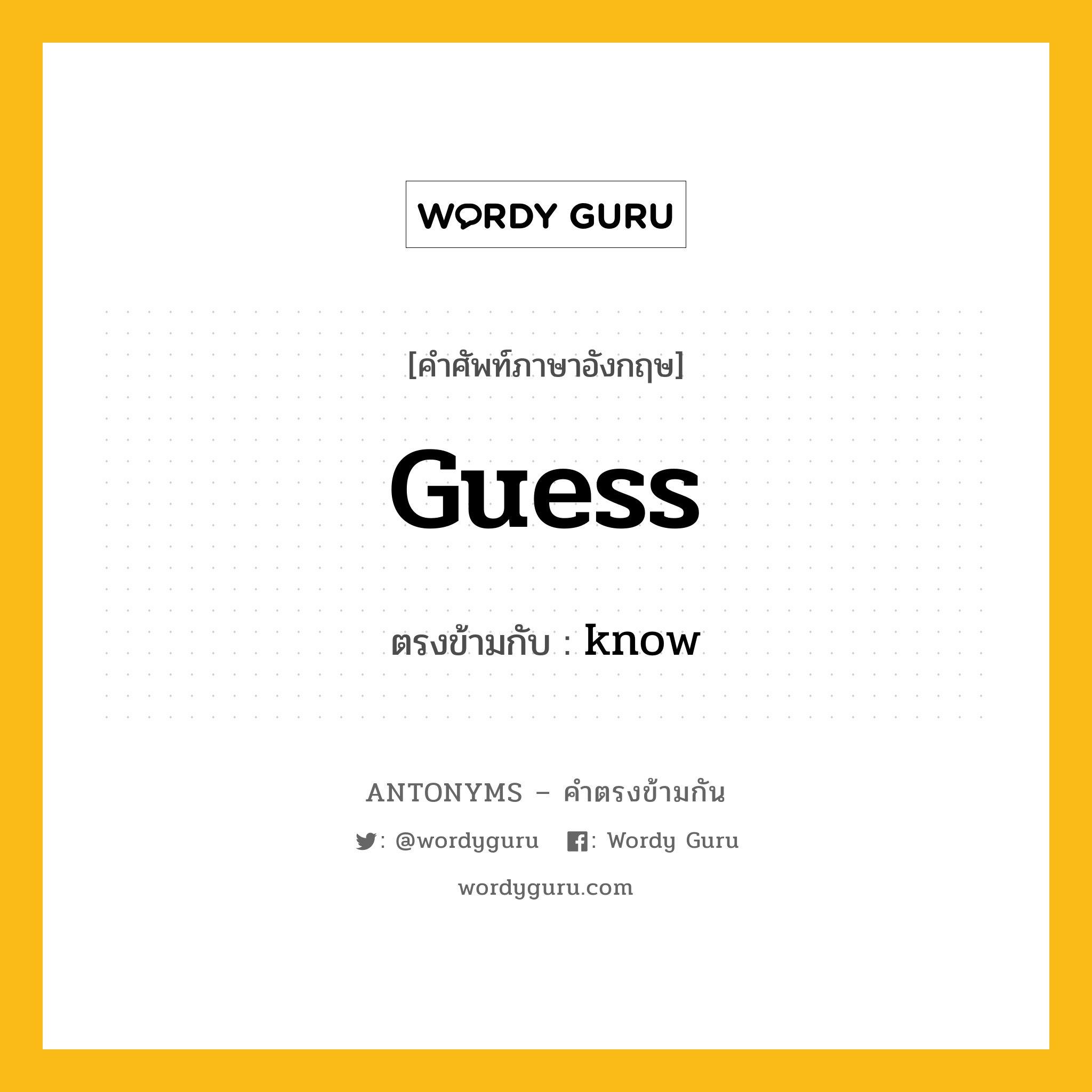 guess เป็นคำตรงข้ามกับคำไหนบ้าง?, คำศัพท์ภาษาอังกฤษที่มีความหมายตรงข้ามกัน guess ตรงข้ามกับ know หมวด know