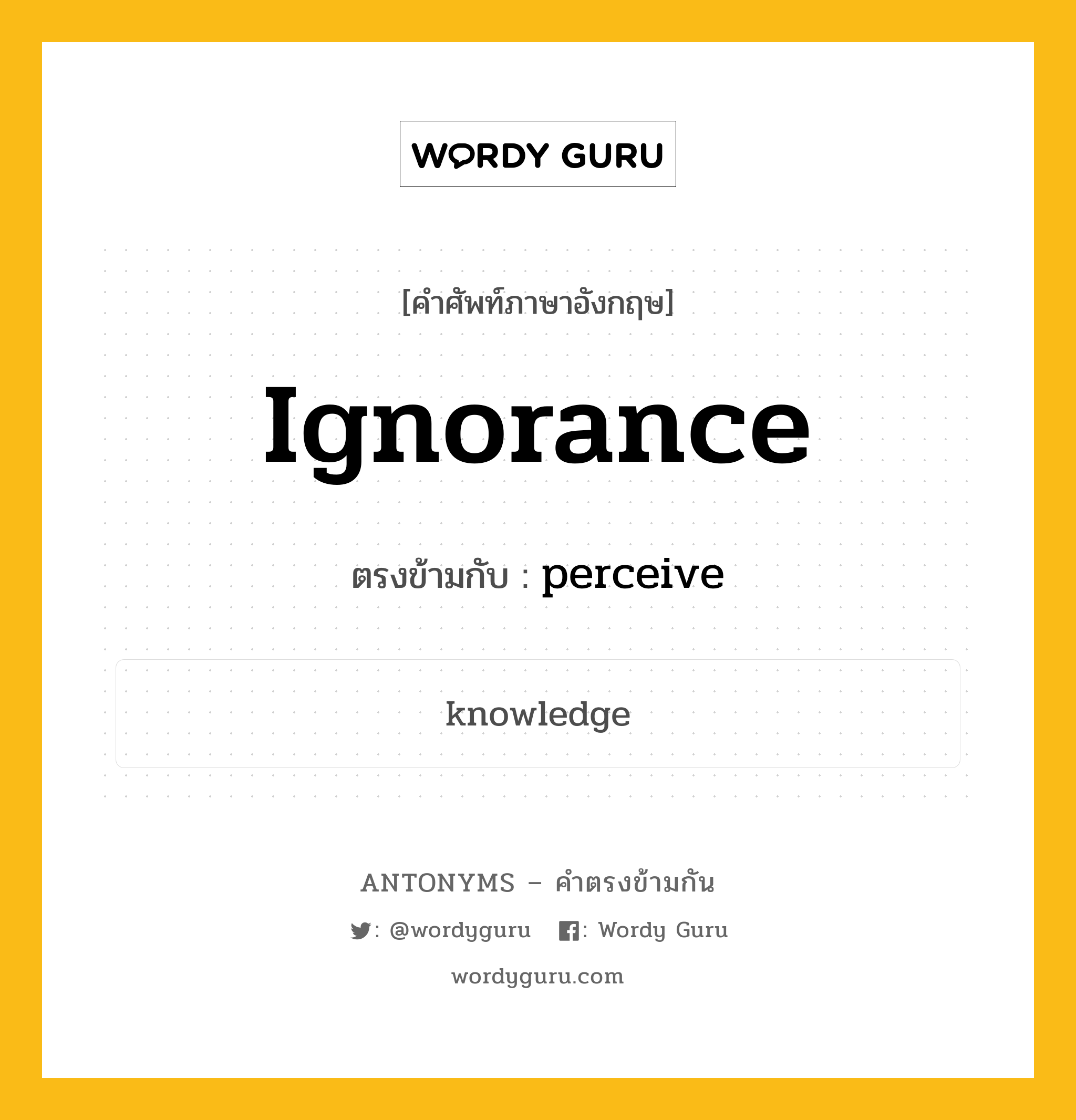 ignorance เป็นคำตรงข้ามกับคำไหนบ้าง?, คำศัพท์ภาษาอังกฤษที่มีความหมายตรงข้ามกัน ignorance ตรงข้ามกับ perceive หมวด perceive