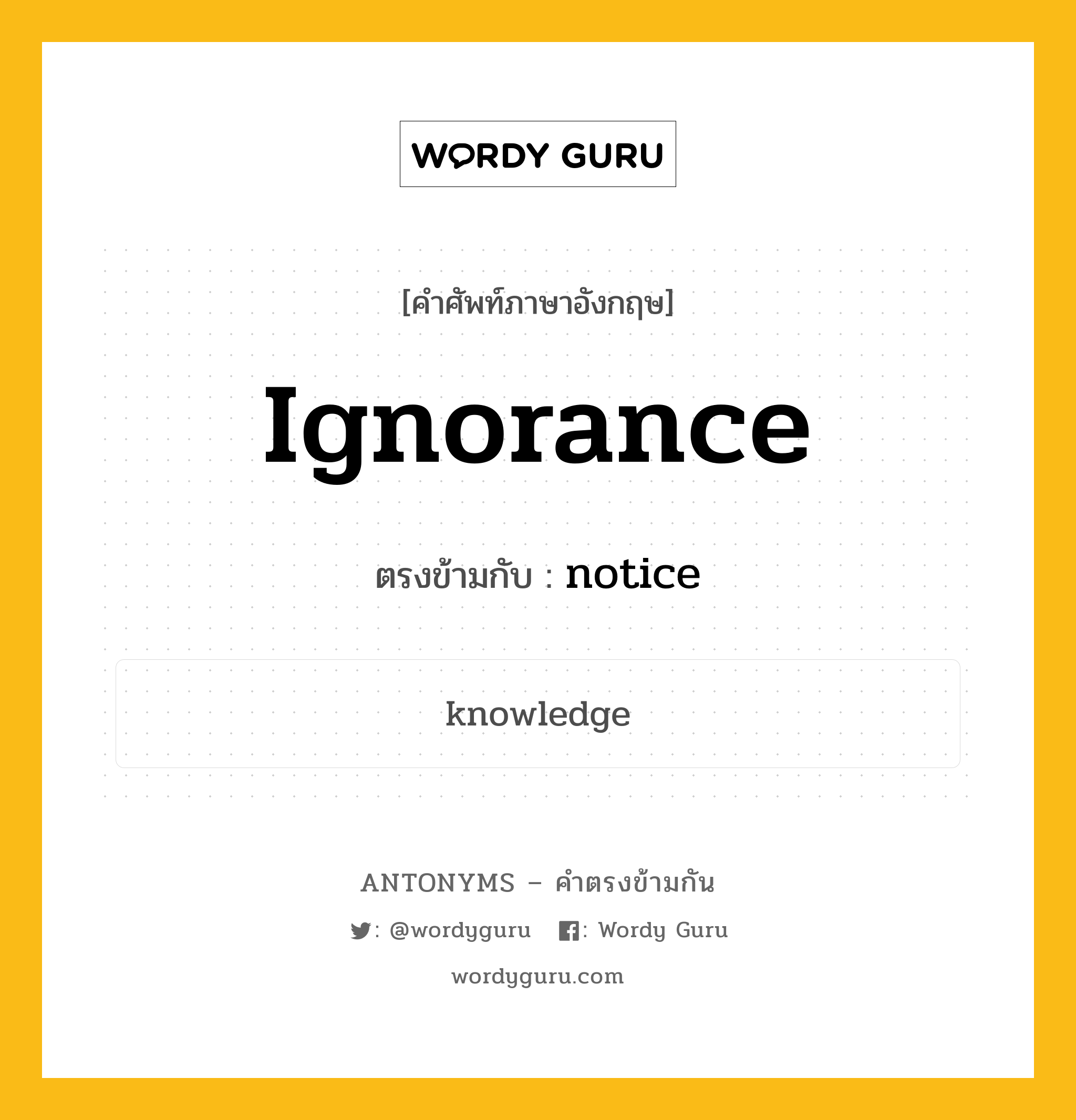 ignorance เป็นคำตรงข้ามกับคำไหนบ้าง?, คำศัพท์ภาษาอังกฤษที่มีความหมายตรงข้ามกัน ignorance ตรงข้ามกับ notice หมวด notice