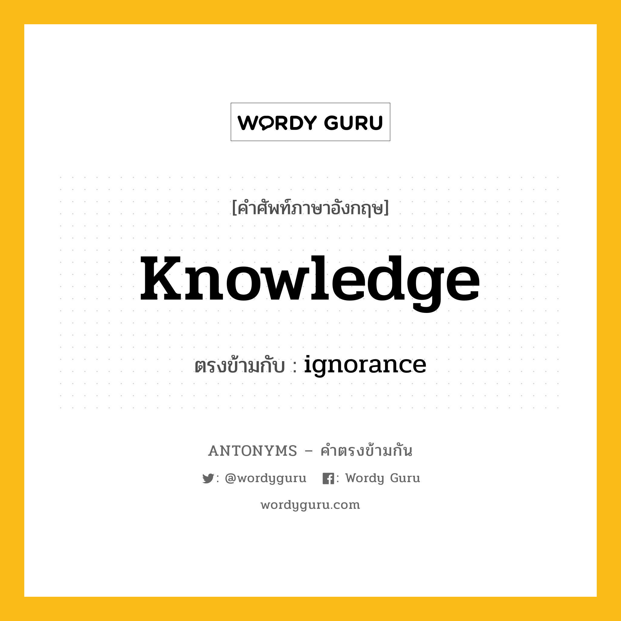 knowledge เป็นคำตรงข้ามกับคำไหนบ้าง?, คำศัพท์ภาษาอังกฤษที่มีความหมายตรงข้ามกัน knowledge ตรงข้ามกับ ignorance หมวด ignorance