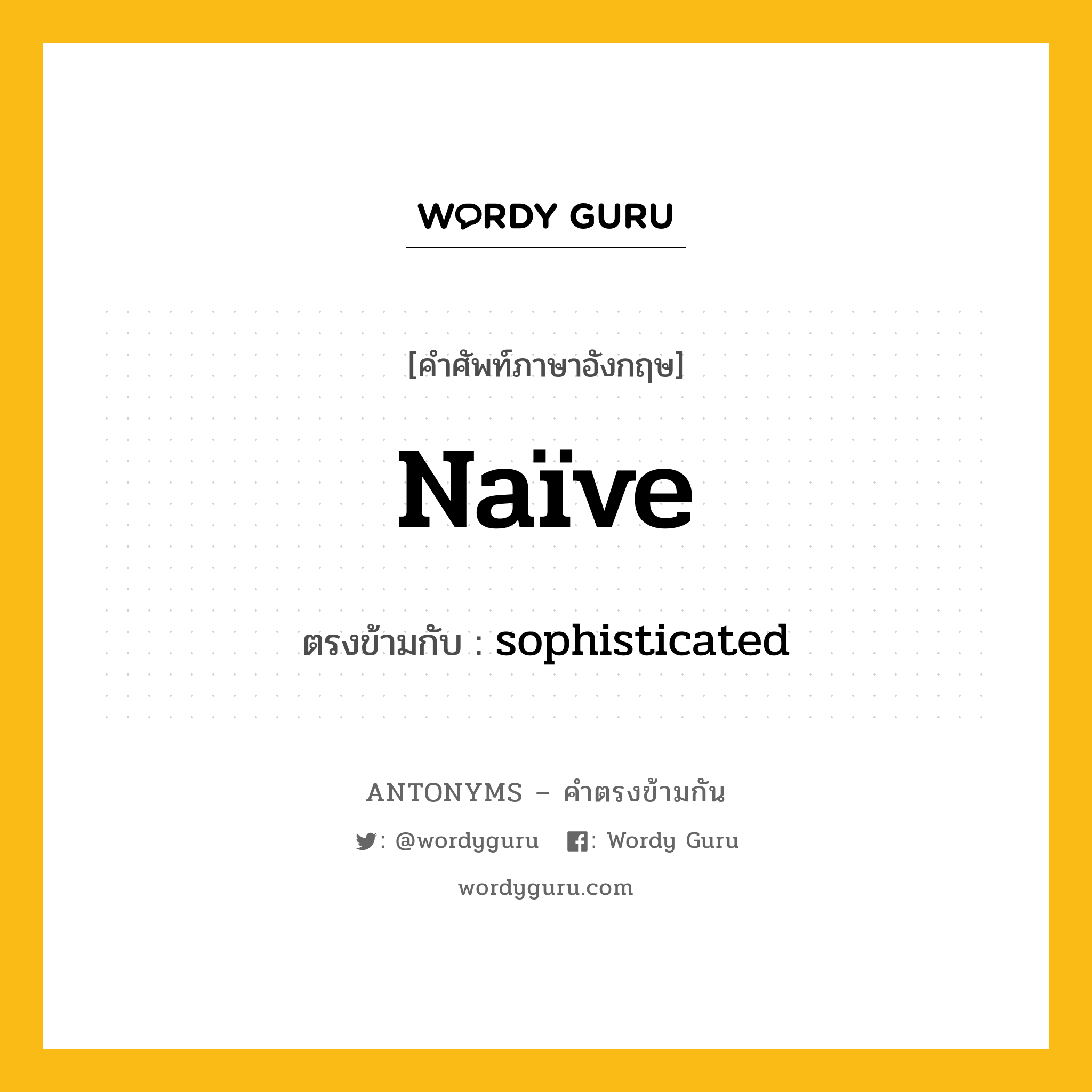 naïve เป็นคำตรงข้ามกับคำไหนบ้าง?, คำศัพท์ภาษาอังกฤษที่มีความหมายตรงข้ามกัน naïve ตรงข้ามกับ sophisticated หมวด sophisticated