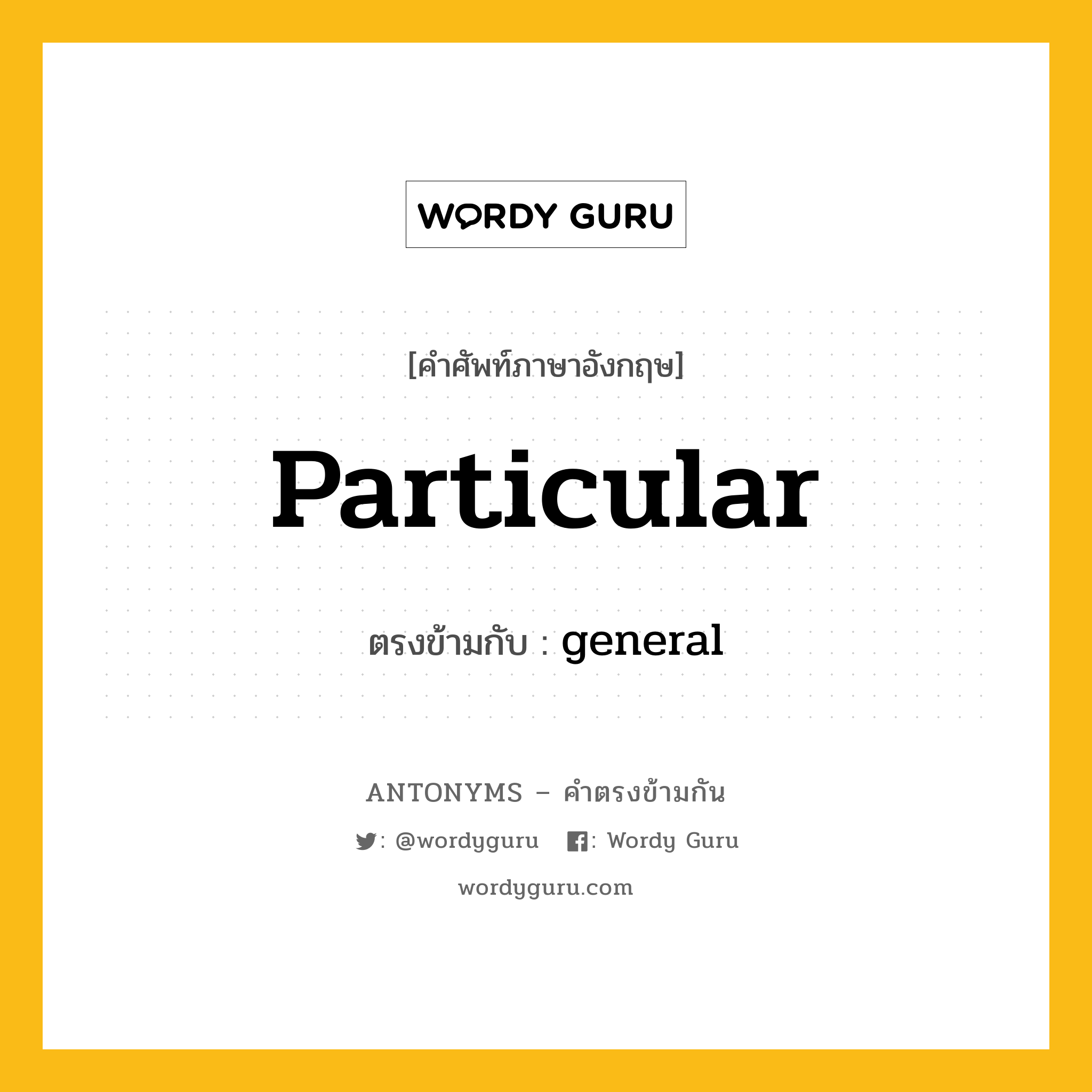 particular เป็นคำตรงข้ามกับคำไหนบ้าง?, คำศัพท์ภาษาอังกฤษที่มีความหมายตรงข้ามกัน particular ตรงข้ามกับ general หมวด general