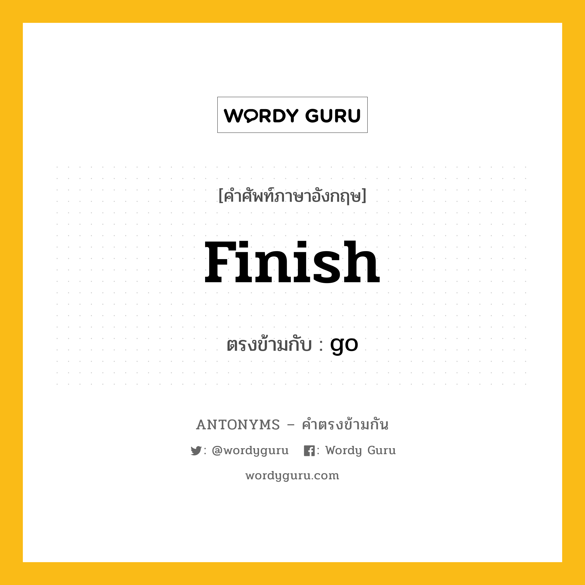 finish เป็นคำตรงข้ามกับคำไหนบ้าง?, คำศัพท์ภาษาอังกฤษที่มีความหมายตรงข้ามกัน finish ตรงข้ามกับ go หมวด go