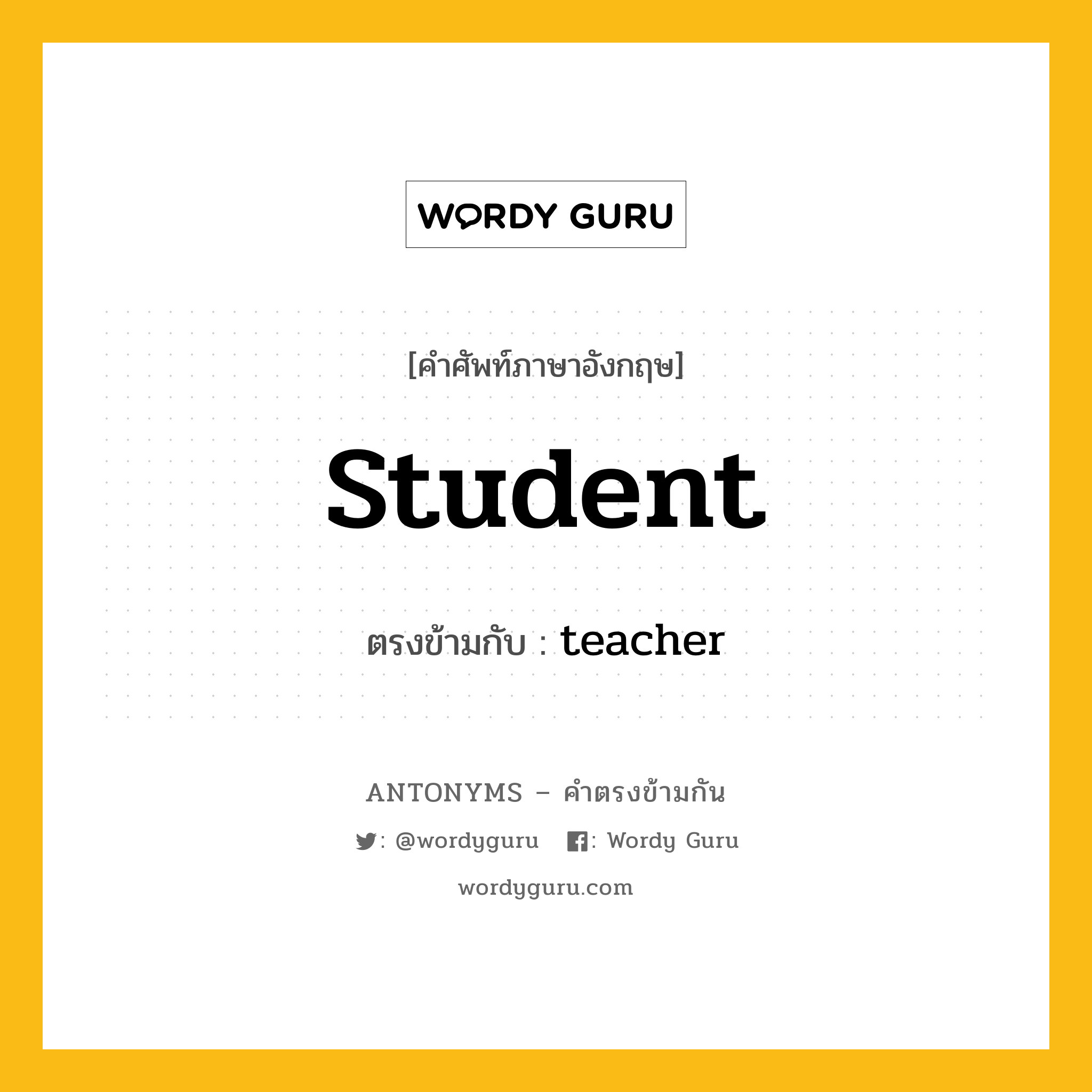 student เป็นคำตรงข้ามกับคำไหนบ้าง?, คำศัพท์ภาษาอังกฤษที่มีความหมายตรงข้ามกัน student ตรงข้ามกับ teacher หมวด teacher