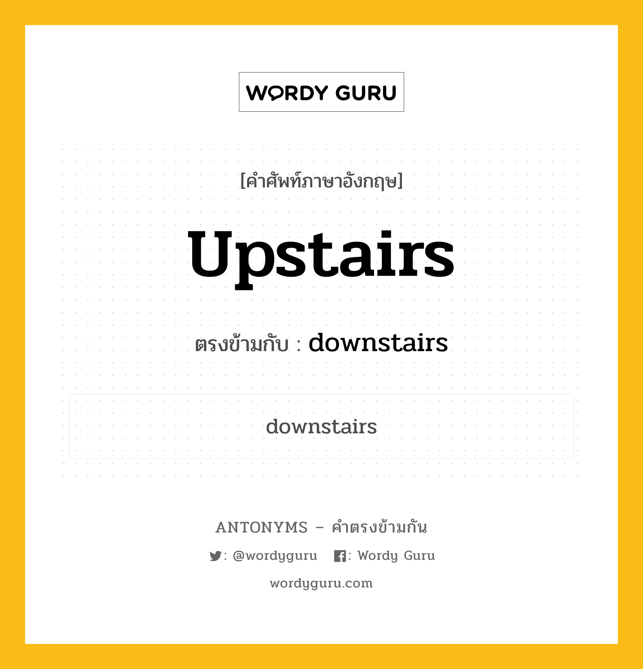 upstairs เป็นคำตรงข้ามกับคำไหนบ้าง?, คำศัพท์ภาษาอังกฤษที่มีความหมายตรงข้ามกัน upstairs ตรงข้ามกับ downstairs หมวด downstairs