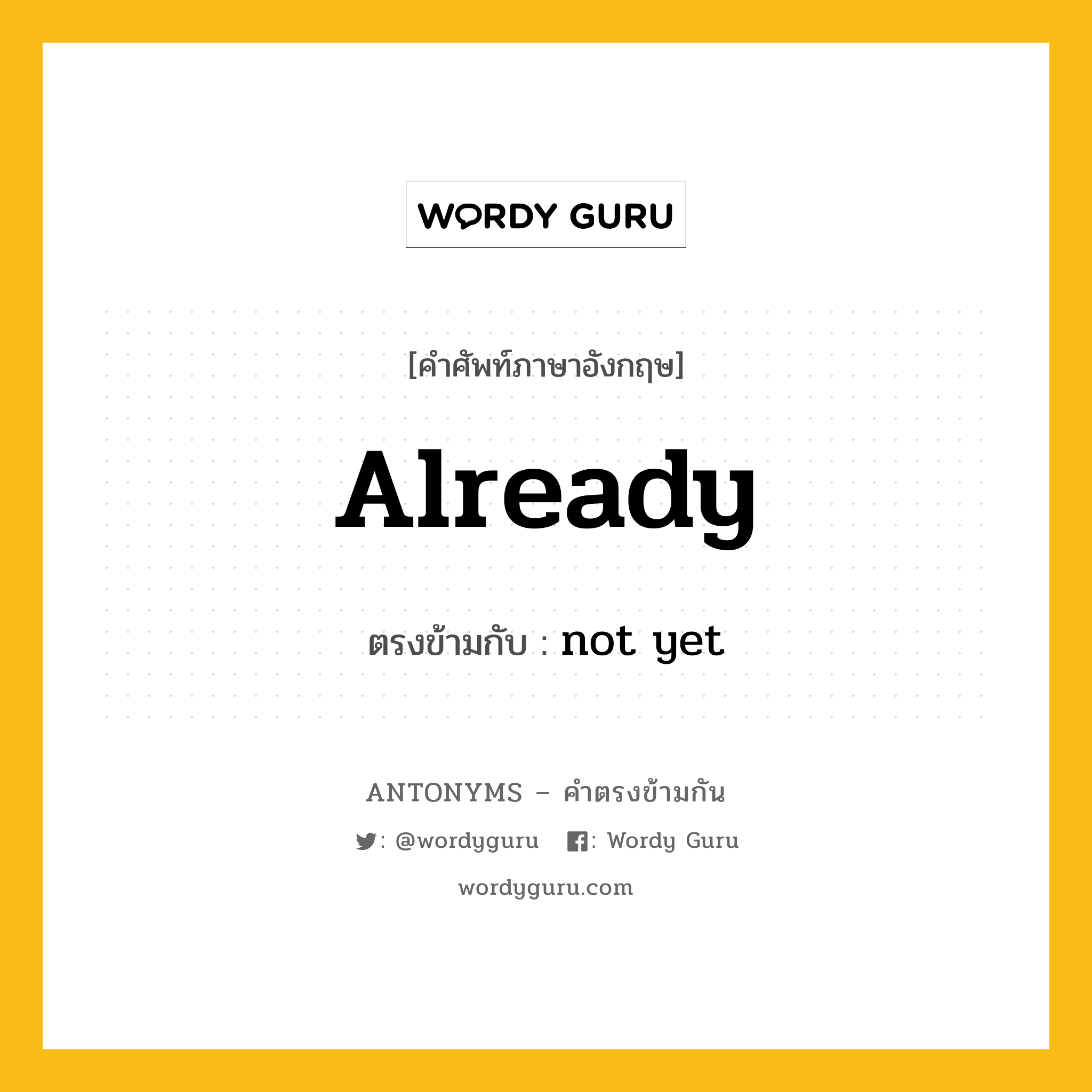 already เป็นคำตรงข้ามกับคำไหนบ้าง?, คำศัพท์ภาษาอังกฤษที่มีความหมายตรงข้ามกัน already ตรงข้ามกับ not yet หมวด not yet