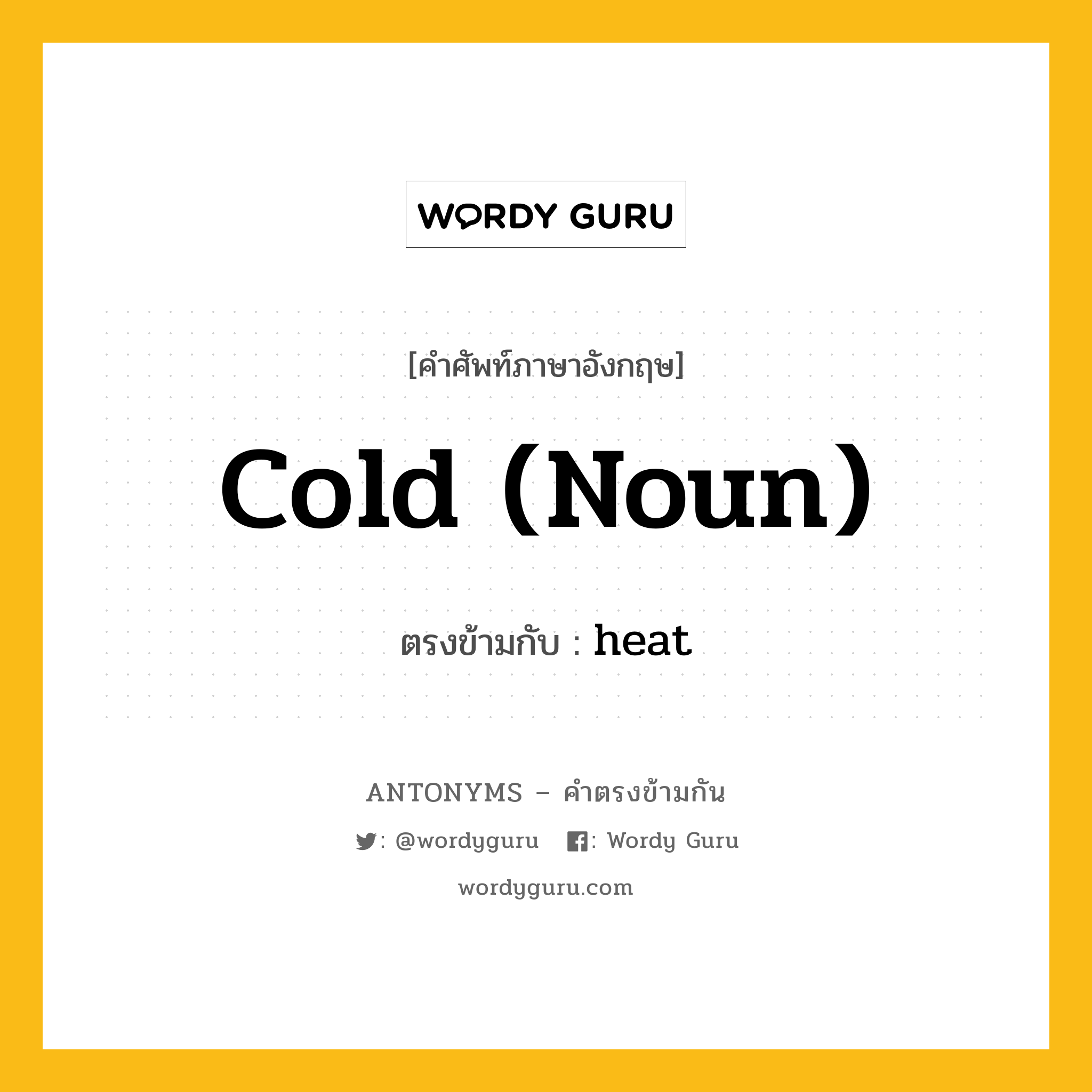 cold (noun) เป็นคำตรงข้ามกับคำไหนบ้าง?, คำศัพท์ภาษาอังกฤษที่มีความหมายตรงข้ามกัน cold (noun) ตรงข้ามกับ heat หมวด heat