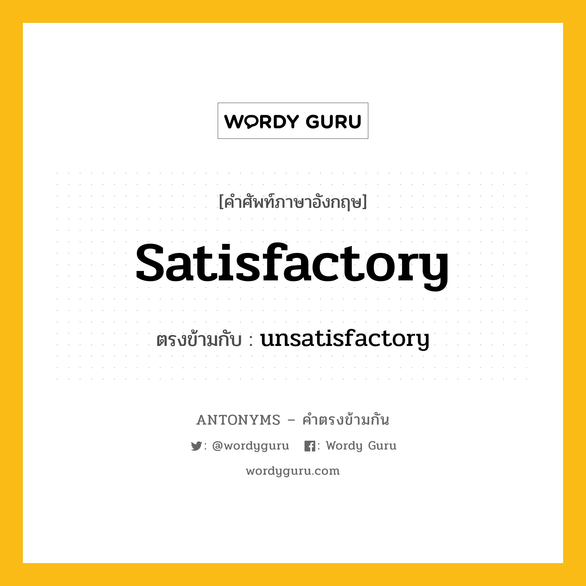 satisfactory เป็นคำตรงข้ามกับคำไหนบ้าง?, คำศัพท์ภาษาอังกฤษที่มีความหมายตรงข้ามกัน satisfactory ตรงข้ามกับ unsatisfactory หมวด unsatisfactory