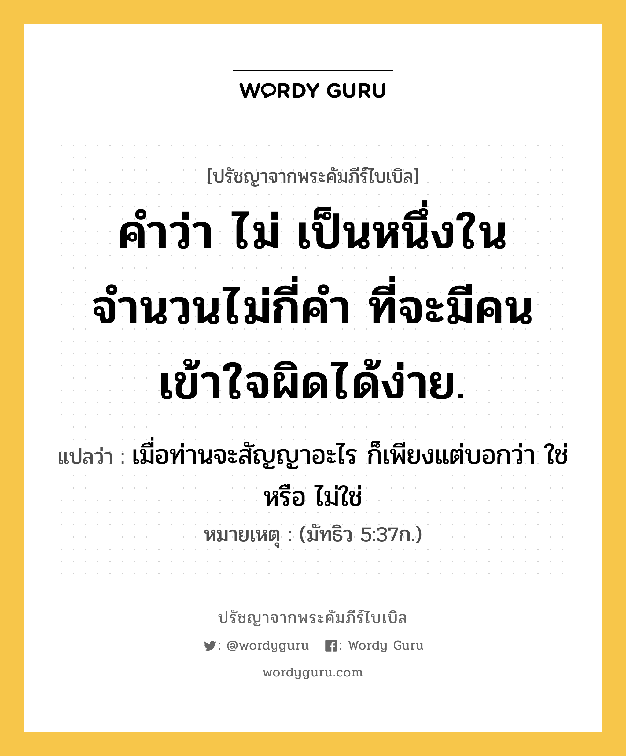 คำว่า ไม่ เป็นหนึ่งในจำนวนไม่กี่คำ ที่จะมีคนเข้าใจผิดได้ง่าย., ปรัชญาจากพระคัมภีร์ไบเบิล คำว่า ไม่ เป็นหนึ่งในจำนวนไม่กี่คำ ที่จะมีคนเข้าใจผิดได้ง่าย. แปลว่า เมื่อท่านจะสัญญาอะไร ก็เพียงแต่บอกว่า ใช่ หรือ ไม่ใช่ หมายเหตุ (มัทธิว 5:37ก.)