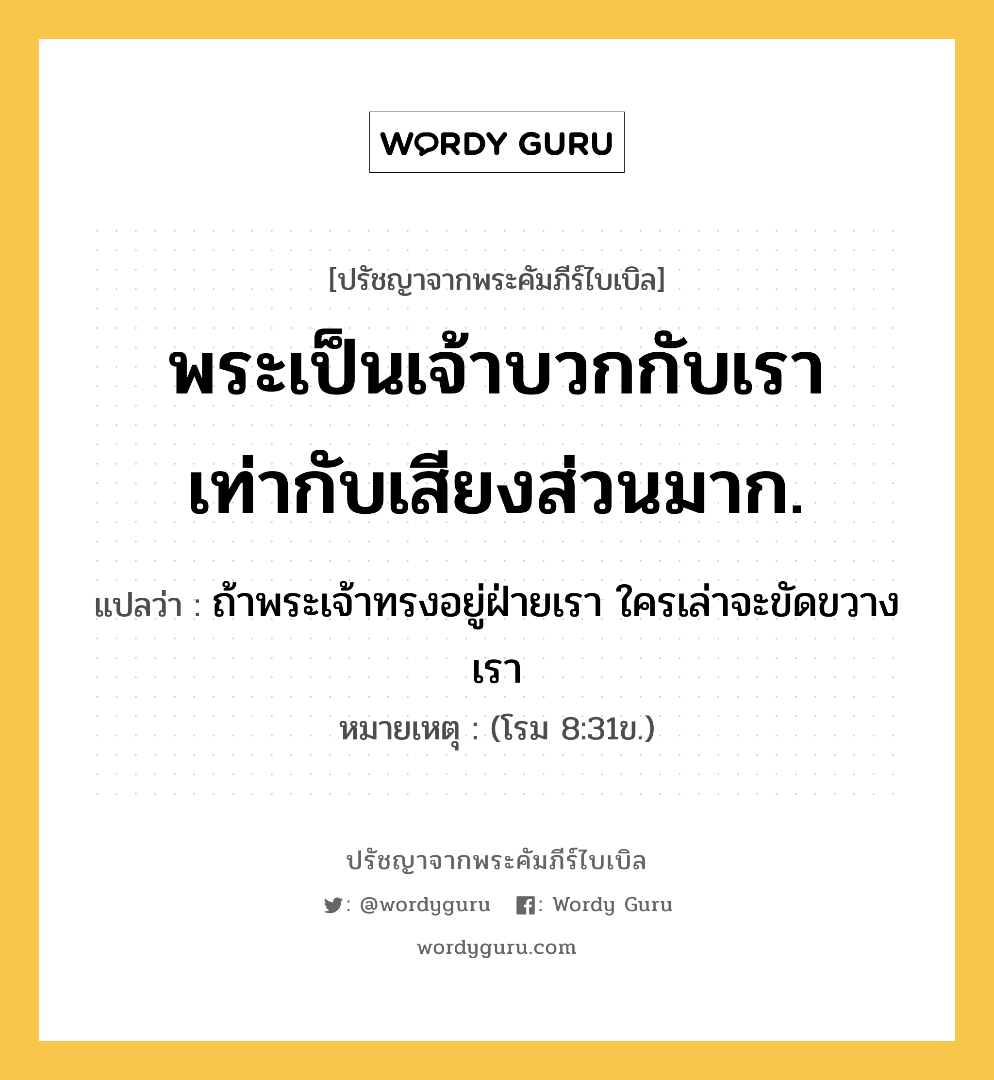 พระเป็นเจ้าบวกกับเรา เท่ากับเสียงส่วนมาก., ปรัชญาจากพระคัมภีร์ไบเบิล พระเป็นเจ้าบวกกับเรา เท่ากับเสียงส่วนมาก. แปลว่า ถ้าพระเจ้าทรงอยู่ฝ่ายเรา ใครเล่าจะขัดขวางเรา หมายเหตุ (โรม 8:31ข.)