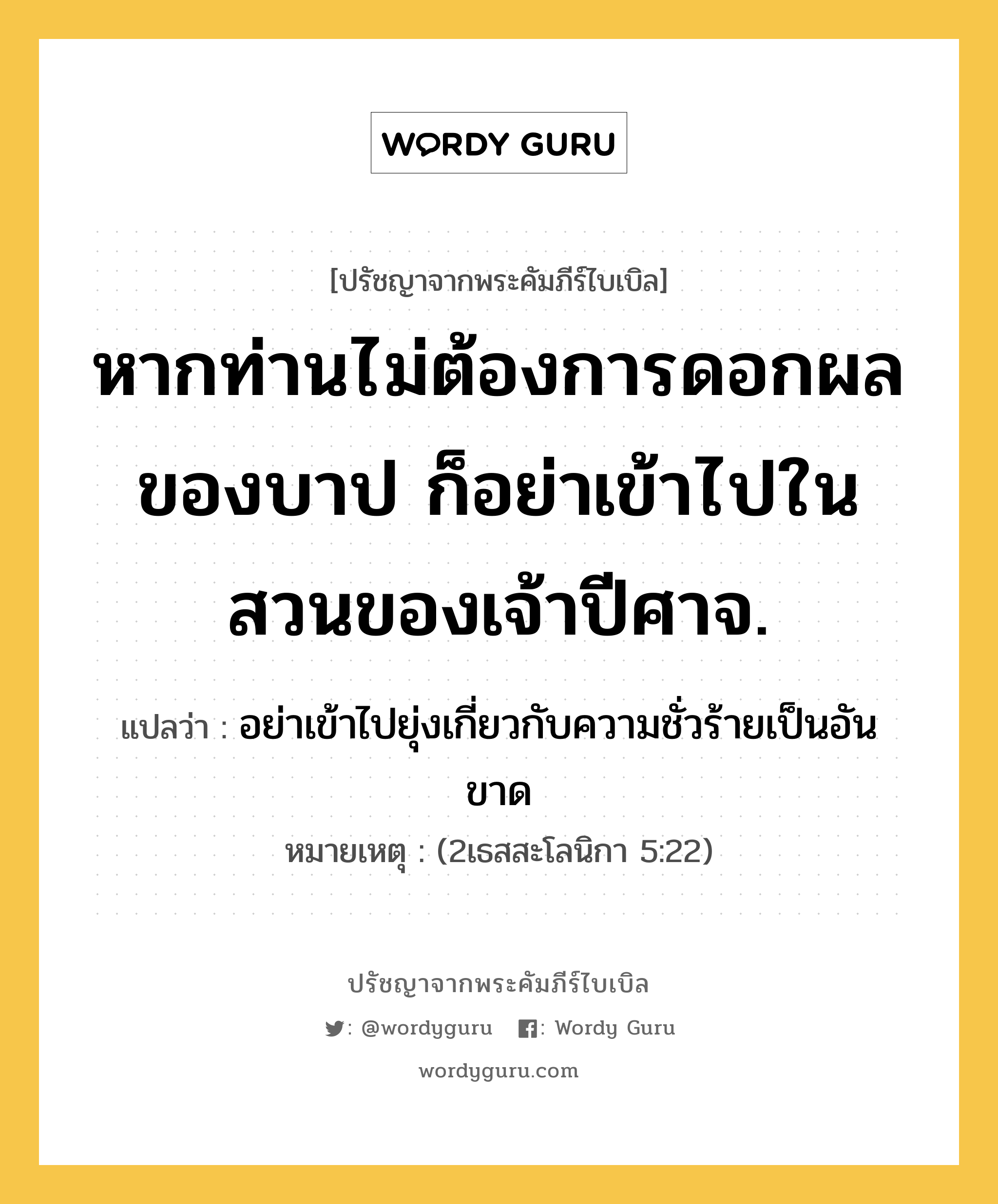 หากท่านไม่ต้องการดอกผลของบาป ก็อย่าเข้าไปในสวนของเจ้าปีศาจ., ปรัชญาจากพระคัมภีร์ไบเบิล หากท่านไม่ต้องการดอกผลของบาป ก็อย่าเข้าไปในสวนของเจ้าปีศาจ. แปลว่า อย่าเข้าไปยุ่งเกี่ยวกับความชั่วร้ายเป็นอันขาด หมายเหตุ (2เธสสะโลนิกา 5:22)