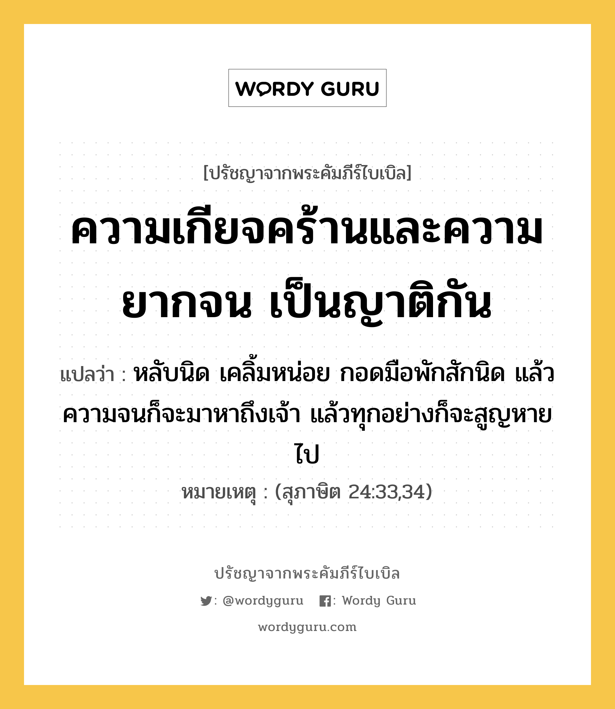 ความเกียจคร้านและความยากจน เป็นญาติกัน, ปรัชญาจากพระคัมภีร์ไบเบิล ความเกียจคร้านและความยากจน เป็นญาติกัน แปลว่า หลับนิด เคลิ้มหน่อย กอดมือพักสักนิด แล้วความจนก็จะมาหาถึงเจ้า แล้วทุกอย่างก็จะสูญหายไป หมายเหตุ (สุภาษิต 24:33,34)