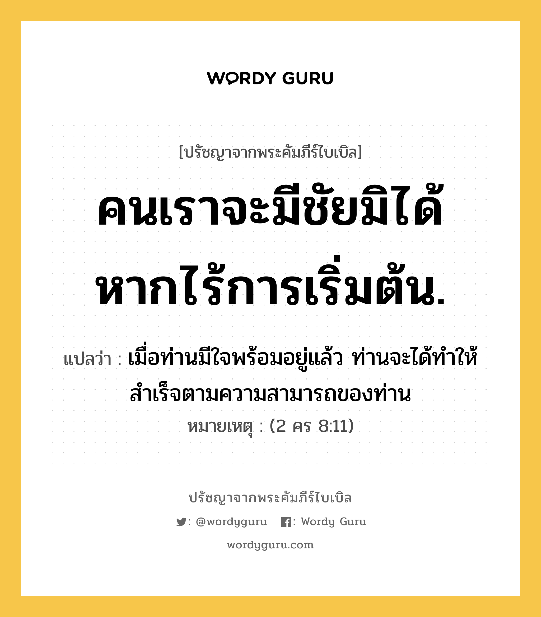 คนเราจะมีชัยมิได้ หากไร้การเริ่มต้น., ปรัชญาจากพระคัมภีร์ไบเบิล คนเราจะมีชัยมิได้ หากไร้การเริ่มต้น. แปลว่า เมื่อท่านมีใจพร้อมอยู่แล้ว ท่านจะได้ทำให้สำเร็จตามความสามารถของท่าน หมายเหตุ (2 คร 8:11)