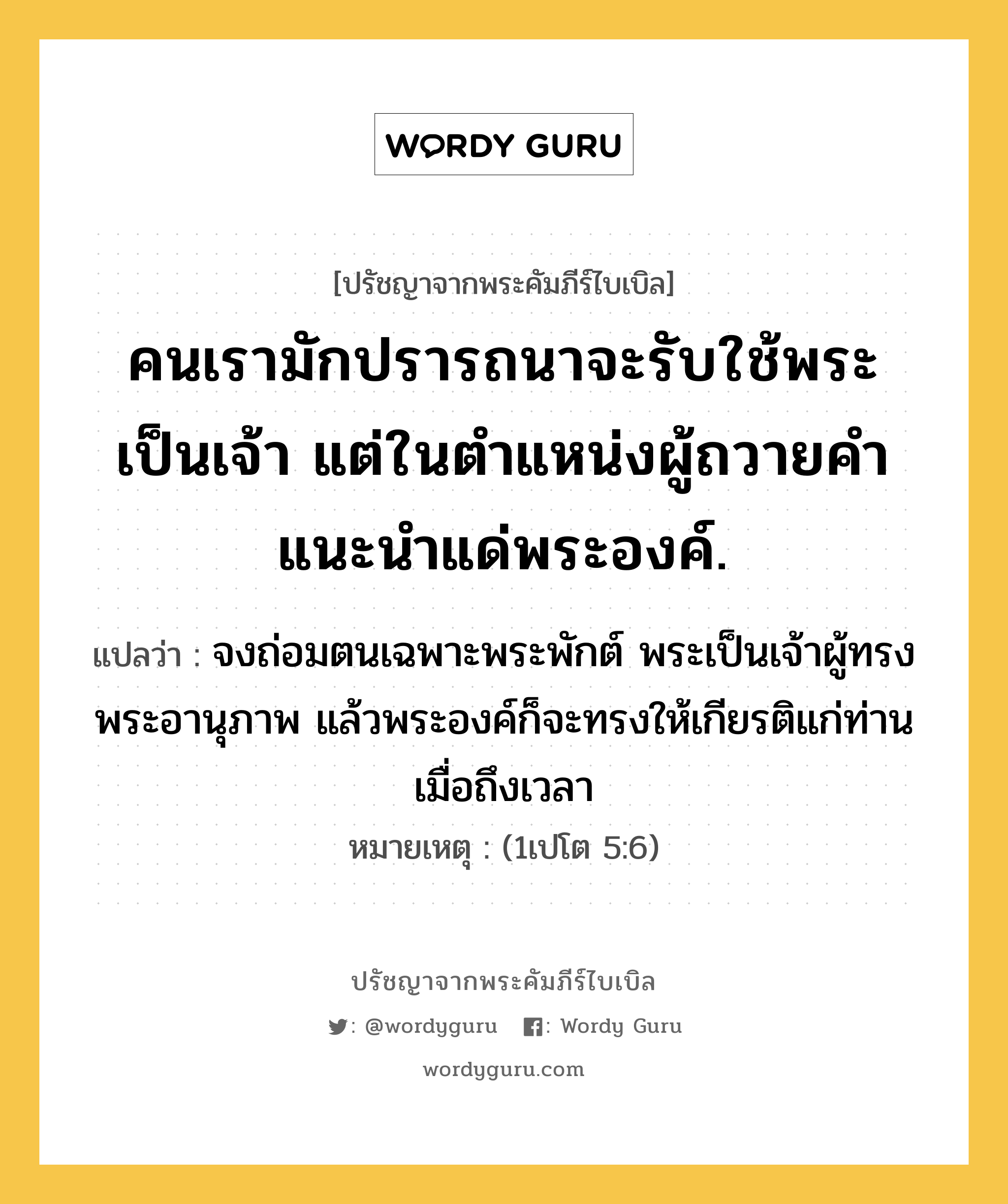 คนเรามักปรารถนาจะรับใช้พระเป็นเจ้า แต่ในตำแหน่งผู้ถวายคำแนะนำแด่พระองค์., ปรัชญาจากพระคัมภีร์ไบเบิล คนเรามักปรารถนาจะรับใช้พระเป็นเจ้า แต่ในตำแหน่งผู้ถวายคำแนะนำแด่พระองค์. แปลว่า จงถ่อมตนเฉพาะพระพักต์ พระเป็นเจ้าผู้ทรงพระอานุภาพ แล้วพระองค์ก็จะทรงให้เกียรติแก่ท่าน เมื่อถึงเวลา หมายเหตุ (1เปโต 5:6)