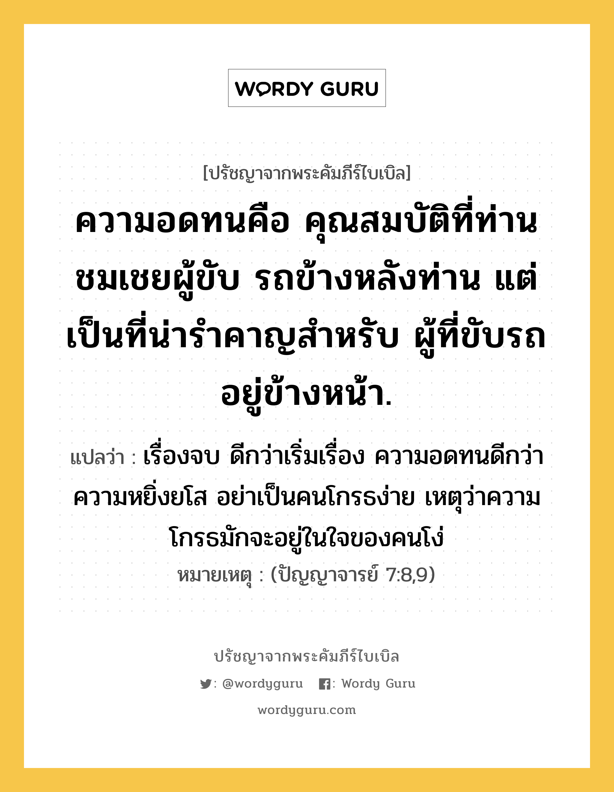 ความอดทนคือ คุณสมบัติที่ท่านชมเชยผู้ขับ รถข้างหลังท่าน แต่เป็นที่น่ารำคาญสำหรับ ผู้ที่ขับรถอยู่ข้างหน้า., ปรัชญาจากพระคัมภีร์ไบเบิล ความอดทนคือ คุณสมบัติที่ท่านชมเชยผู้ขับ รถข้างหลังท่าน แต่เป็นที่น่ารำคาญสำหรับ ผู้ที่ขับรถอยู่ข้างหน้า. แปลว่า เรื่องจบ ดีกว่าเริ่มเรื่อง ความอดทนดีกว่าความหยิ่งยโส อย่าเป็นคนโกรธง่าย เหตุว่าความโกรธมักจะอยู่ในใจของคนโง่ หมายเหตุ (ปัญญาจารย์ 7:8,9)