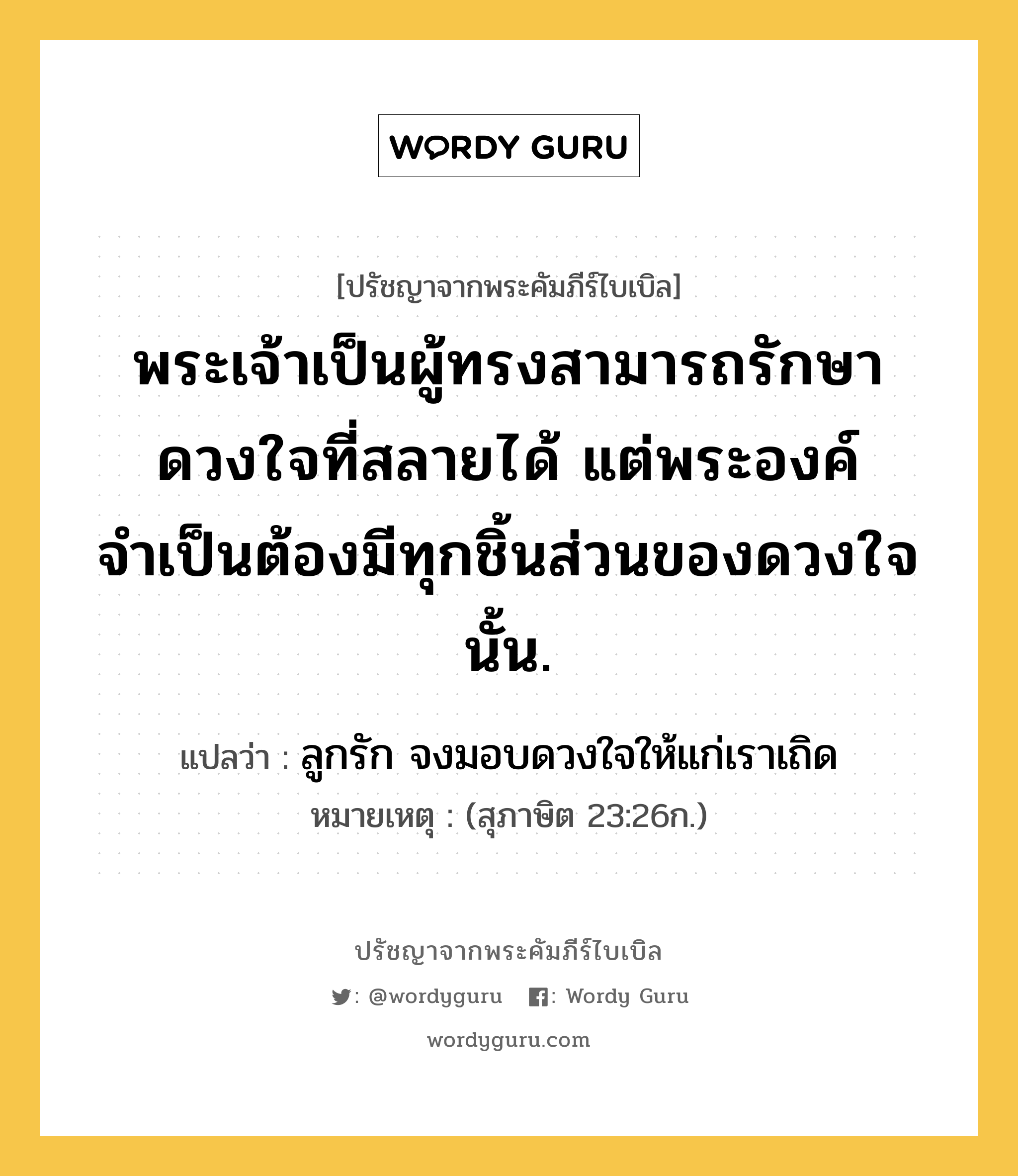 พระเจ้าเป็นผู้ทรงสามารถรักษาดวงใจที่สลายได้ แต่พระองค์จำเป็นต้องมีทุกชิ้นส่วนของดวงใจนั้น., ปรัชญาจากพระคัมภีร์ไบเบิล พระเจ้าเป็นผู้ทรงสามารถรักษาดวงใจที่สลายได้ แต่พระองค์จำเป็นต้องมีทุกชิ้นส่วนของดวงใจนั้น. แปลว่า ลูกรัก จงมอบดวงใจให้แก่เราเถิด หมายเหตุ (สุภาษิต 23:26ก.)